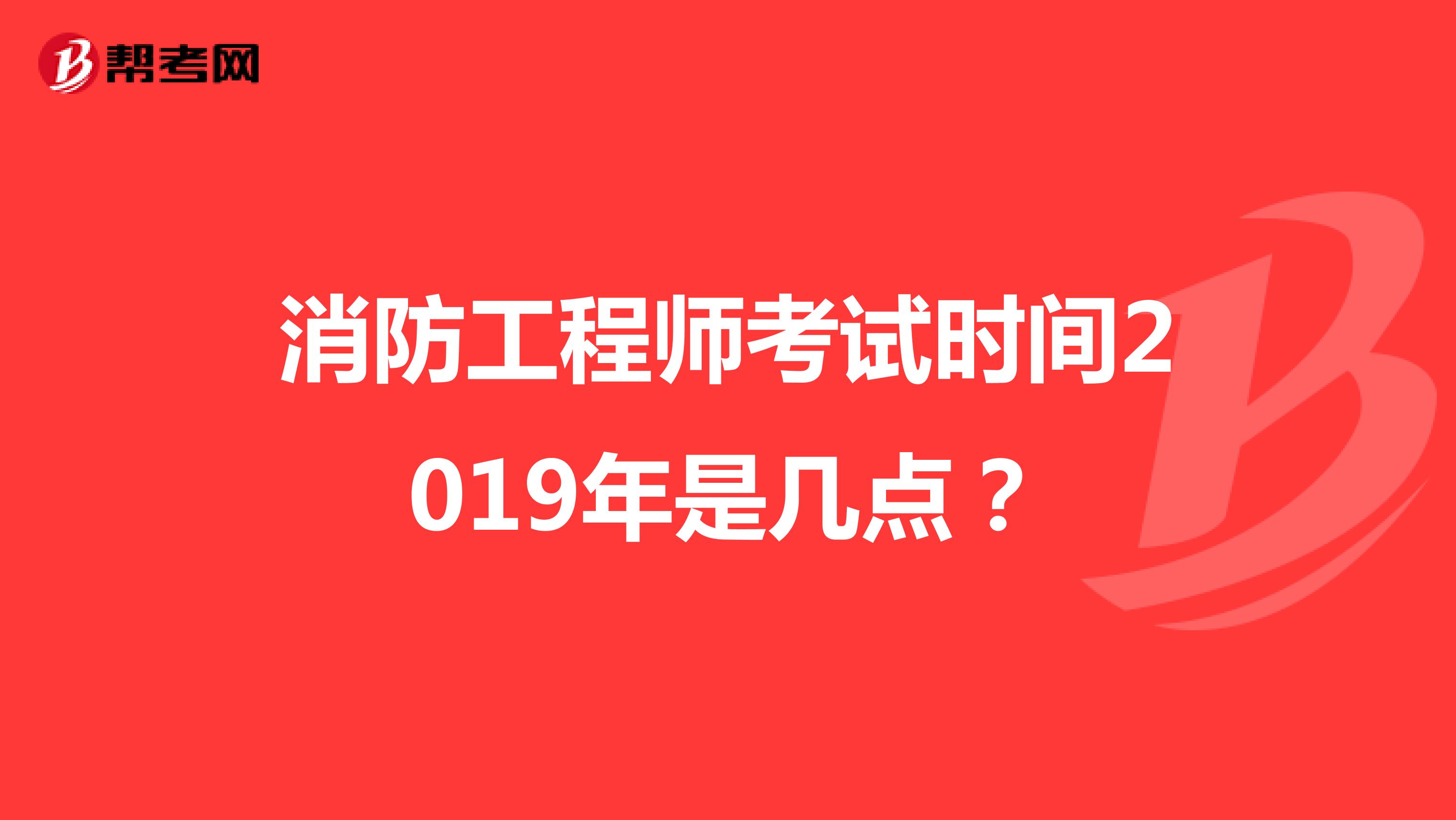 消防工程师考试时间2019年是几点?