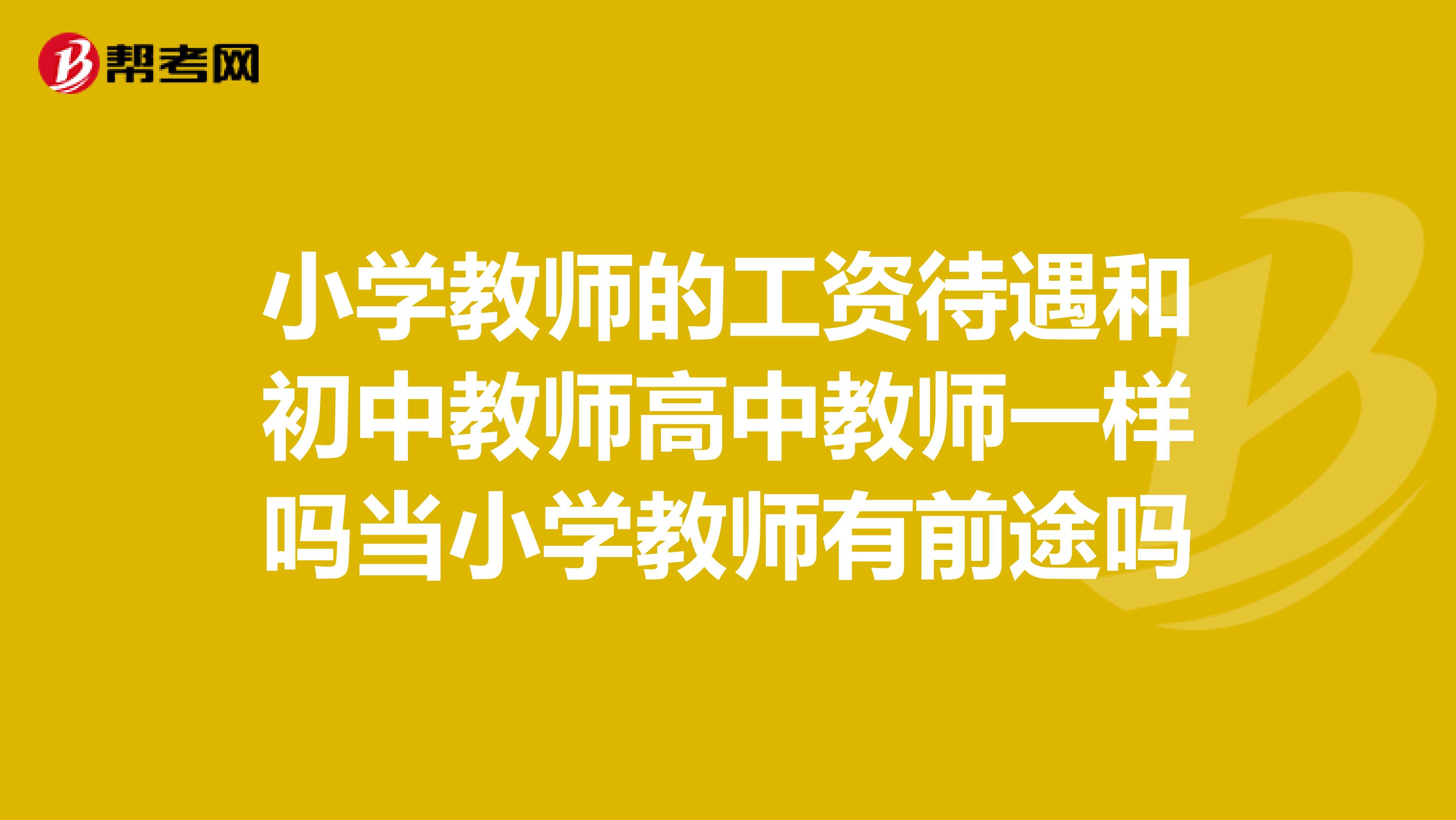 小学教师的工资待遇和初中教师高中教师一样吗当小学教师有前途吗