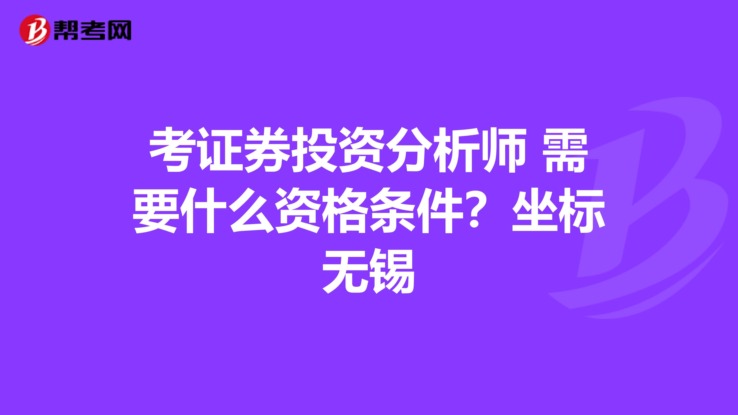 考证券投资分析师 需要什么资格条件?坐标无锡
