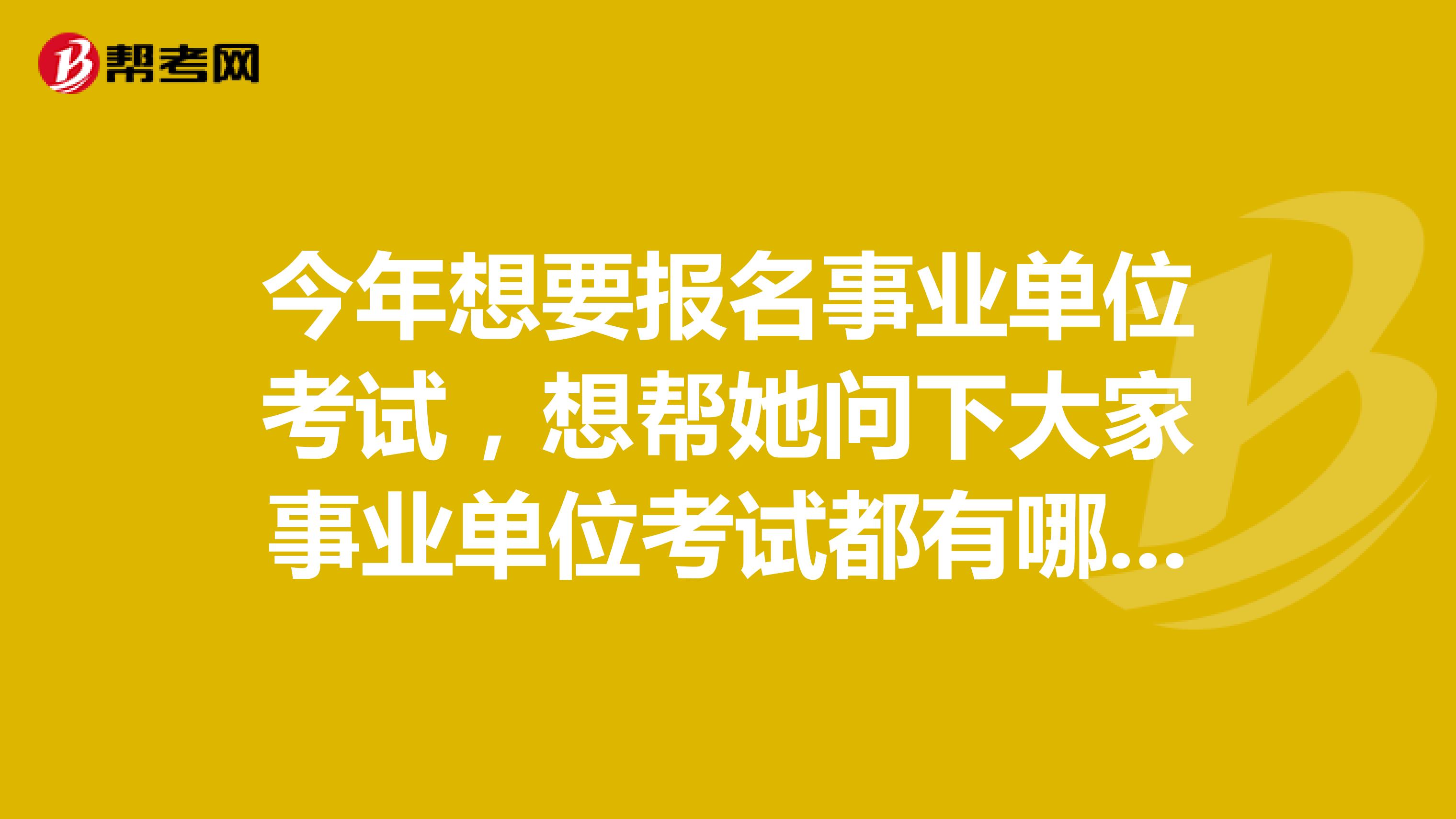今年想要报名事业单位考试,想帮她问下大家事业单位考试都有哪些部门?考试的组织者是谁?考试试卷是由什么部门拟定的?坐标云南!
