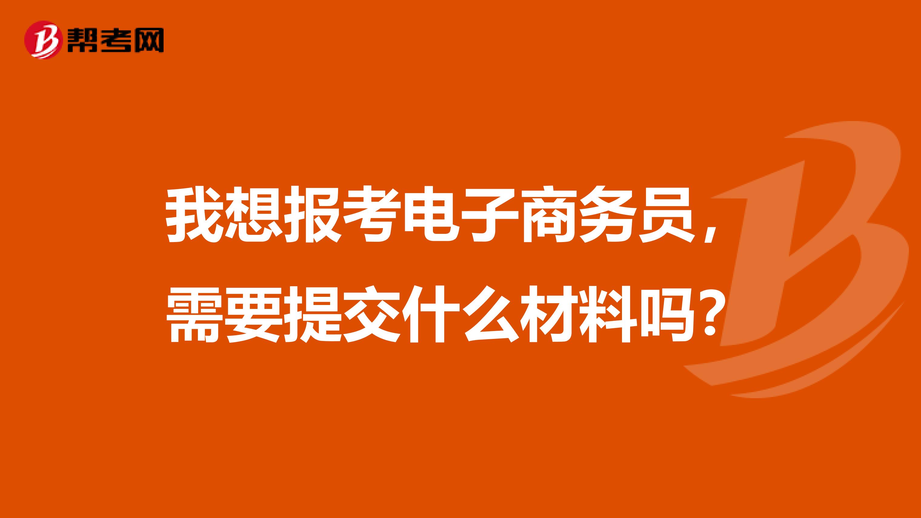 我想报考电子商务员，需要提交什么材料吗？