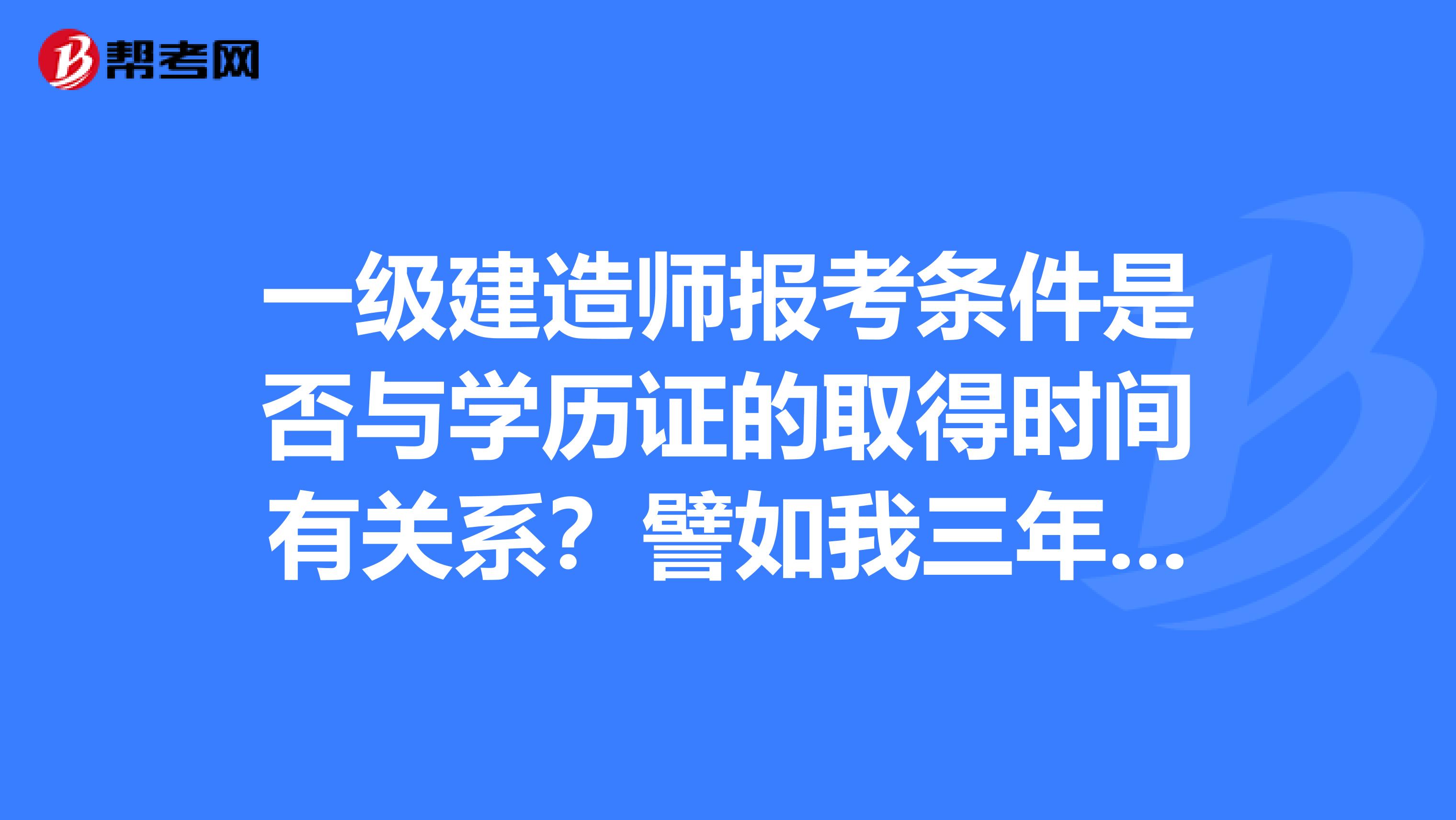 一级建造师报考条件是否与学历证的取得时间有关系?譬如我三年前取得大专毕业证,但是我工作满15年了。
