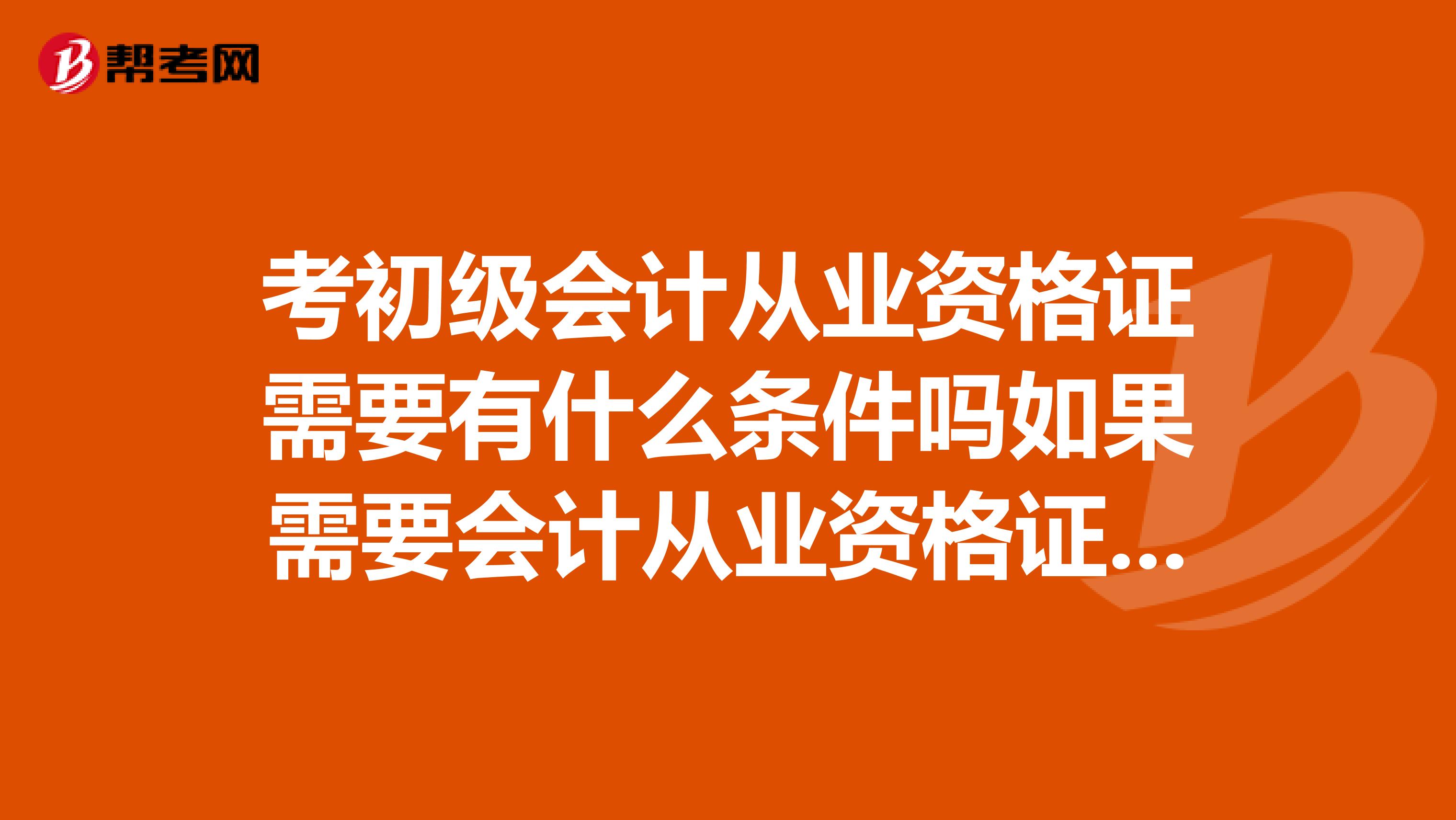 考初级会计从业资格证需要有什么条件吗如果需要会计从业资格证考初级的时候要查那个证吗怎么查
