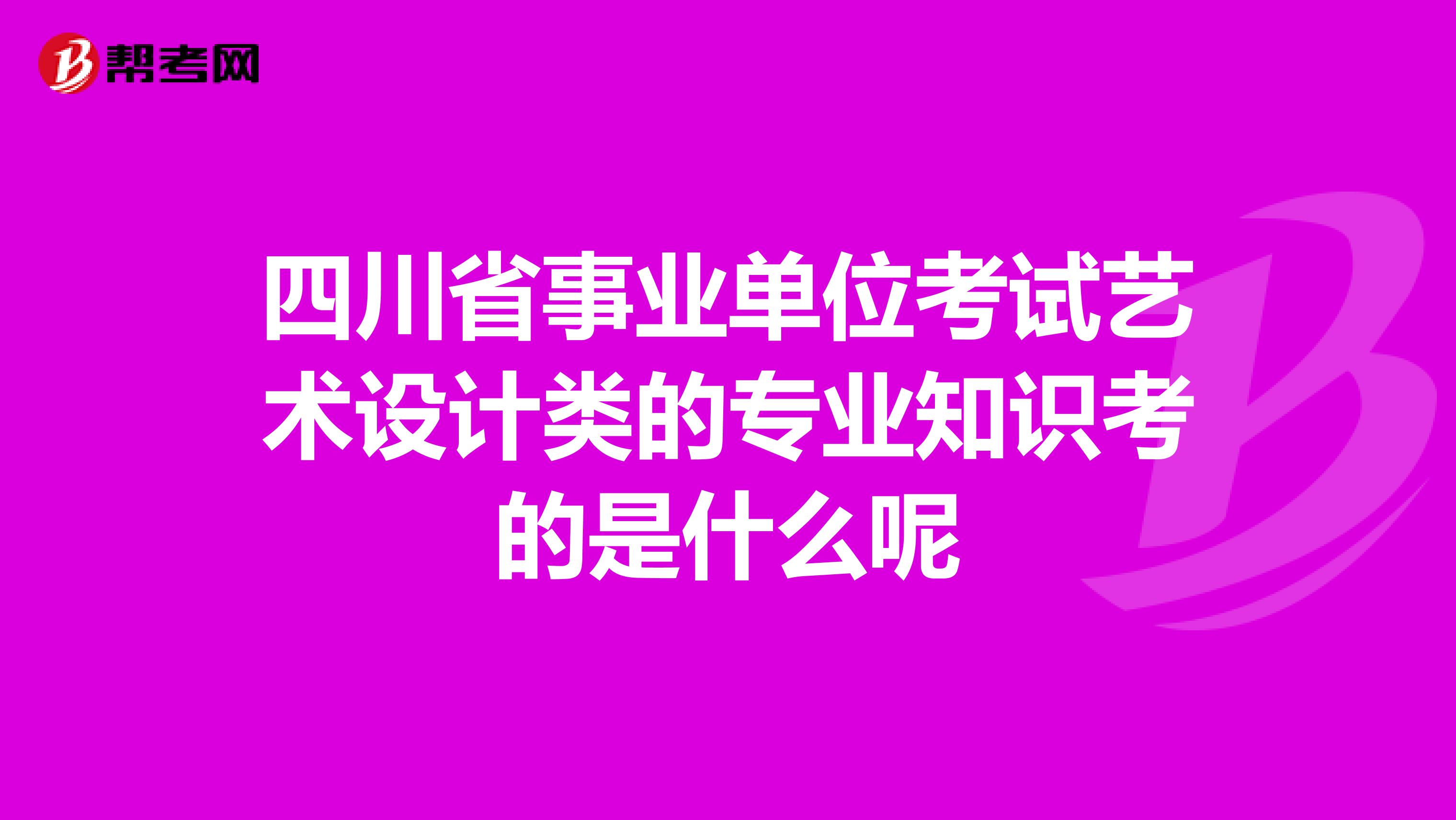 四川省事业单位考试艺术设计类的专业知识考的是什么呢