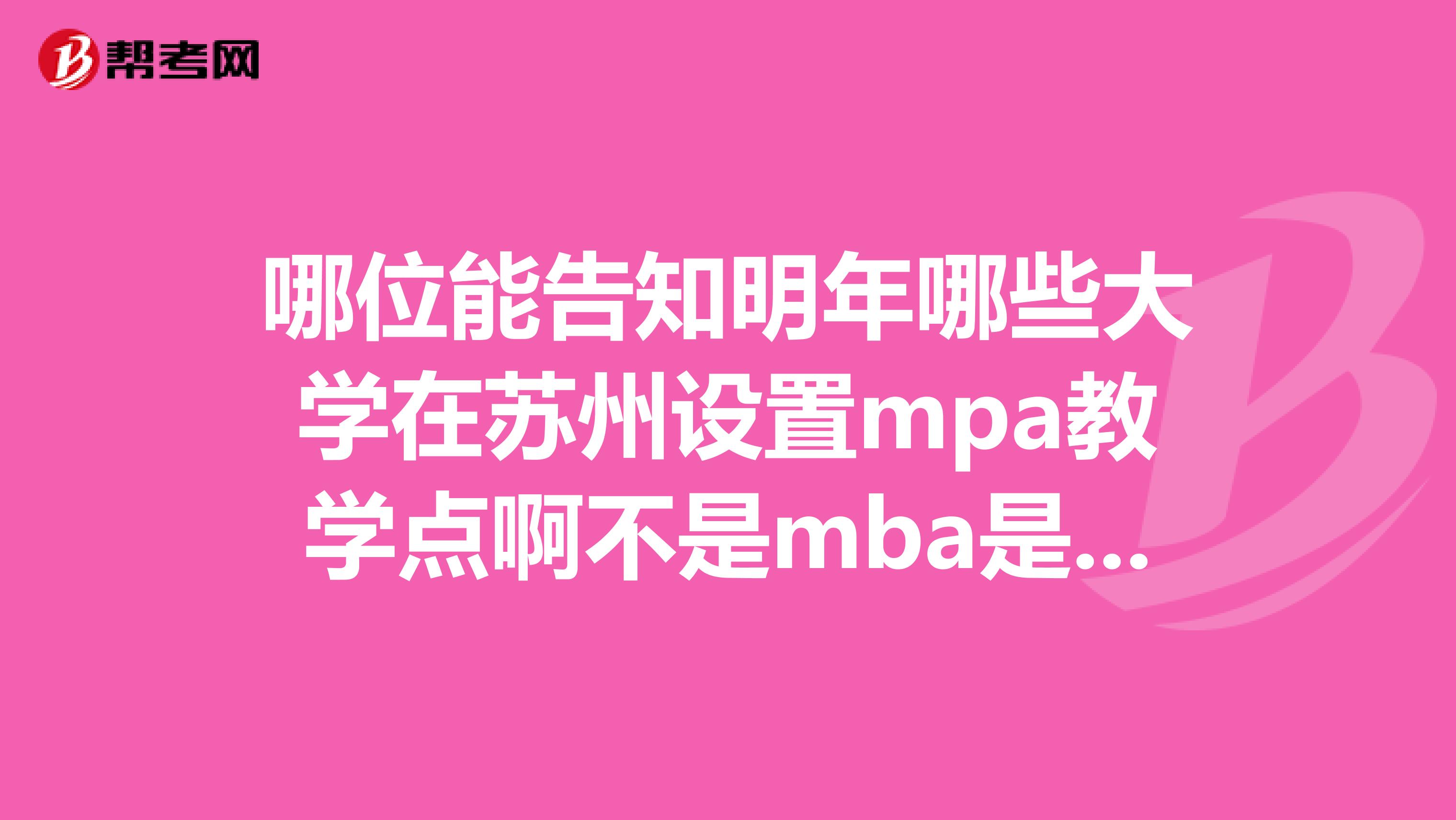 哪位能告知明年哪些大学在苏州设置mpa教学点啊不是mba是行政管理