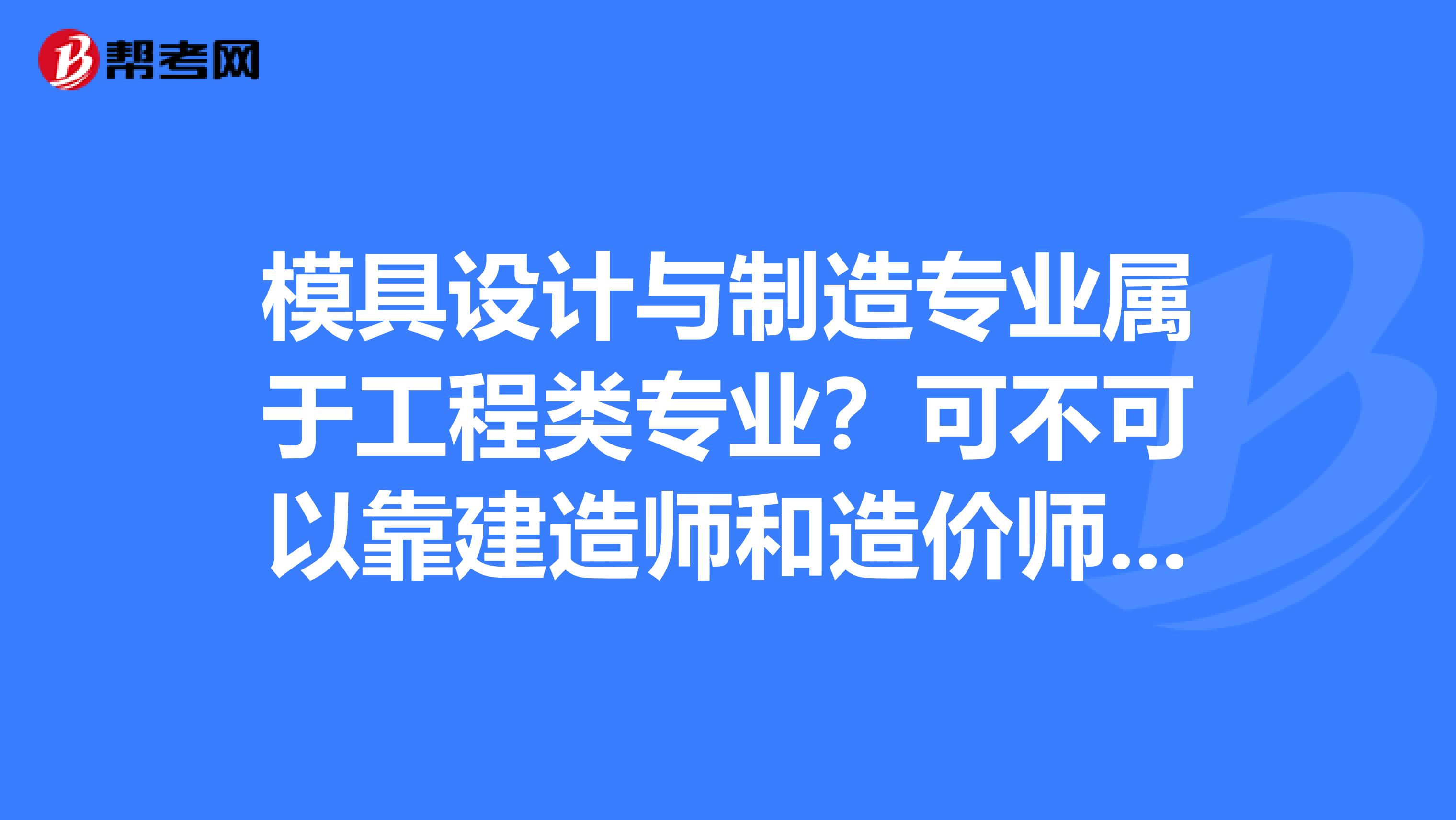 模具设计与制造专业属于工程类专业?可不可以靠建造师和造价师,求高手给解答下,谢谢