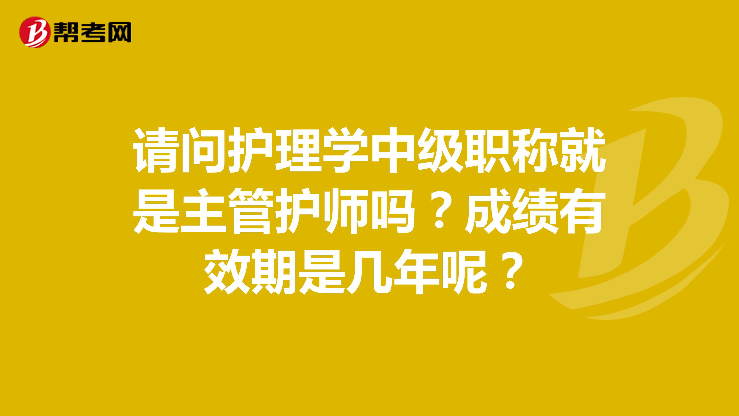 请问护理学中级职称就是主管护师吗?成绩有效期是几年呢?