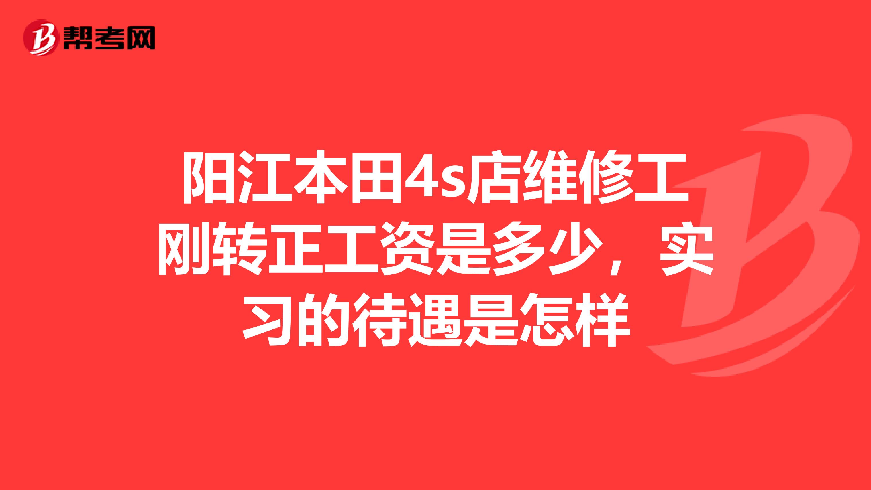 阳江本田4s店维修工刚转正工资是多少,实习的待遇是怎样