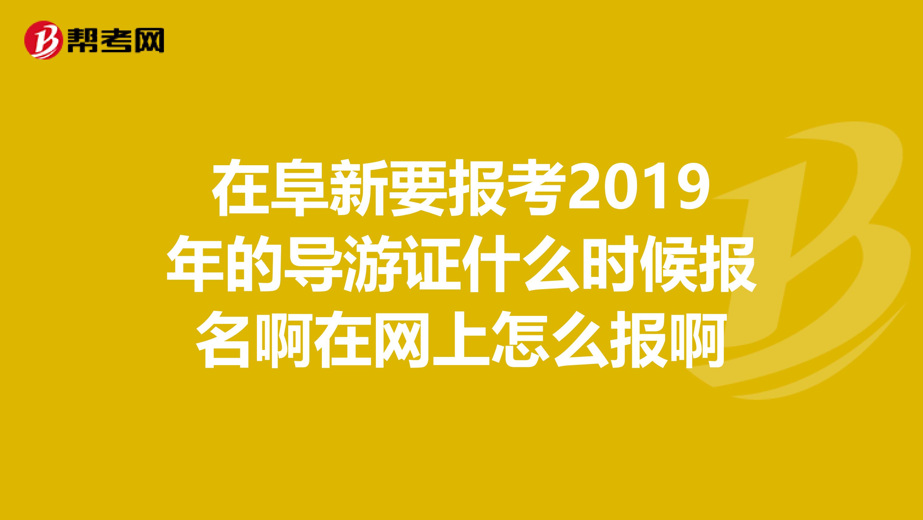 在阜新要报考2019年的导游证什么时候报名啊在网上怎么报啊
