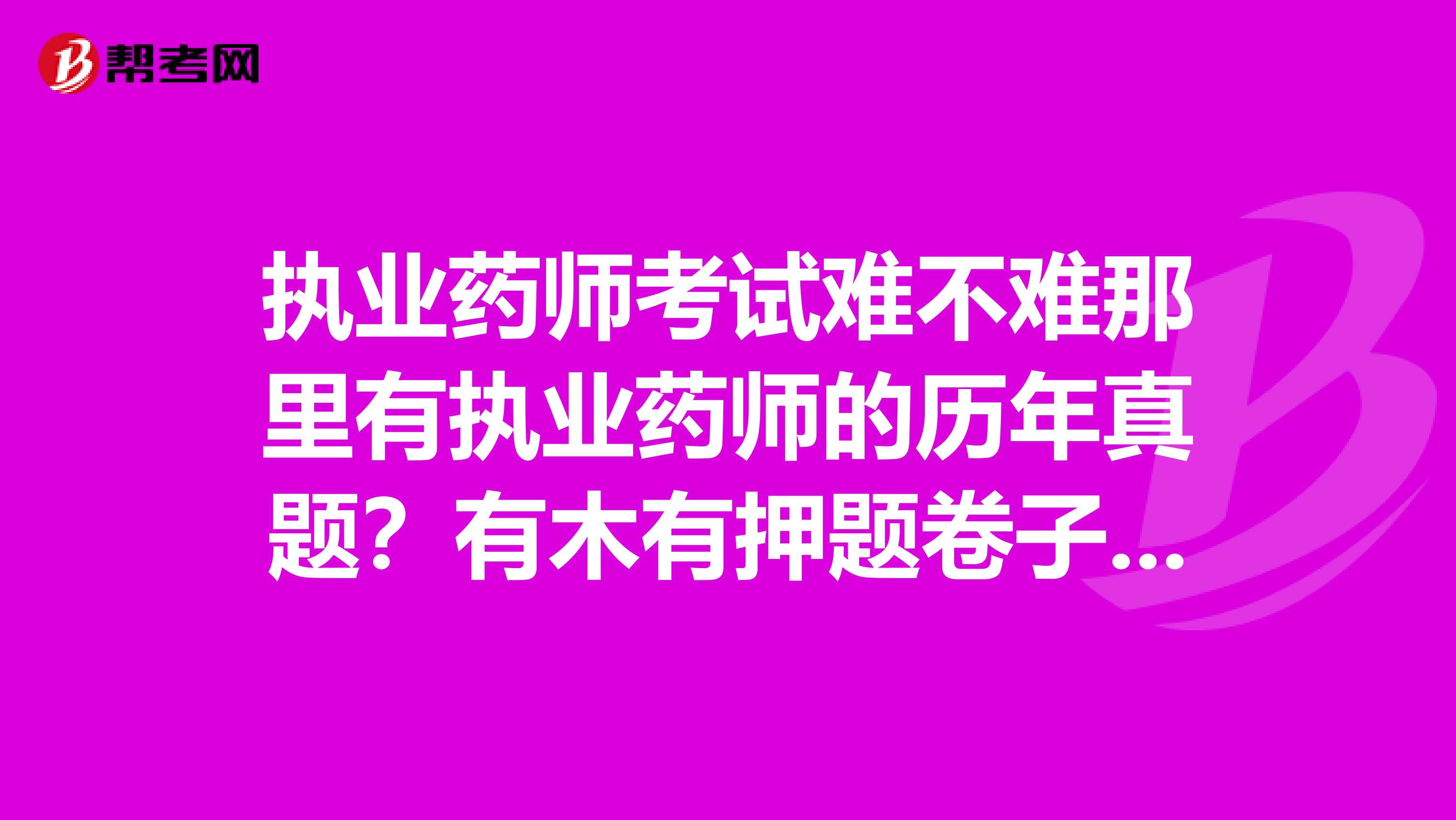 執業藥師考試難不難那里有執業藥師的歷年真題？有木有押題卷子什么的