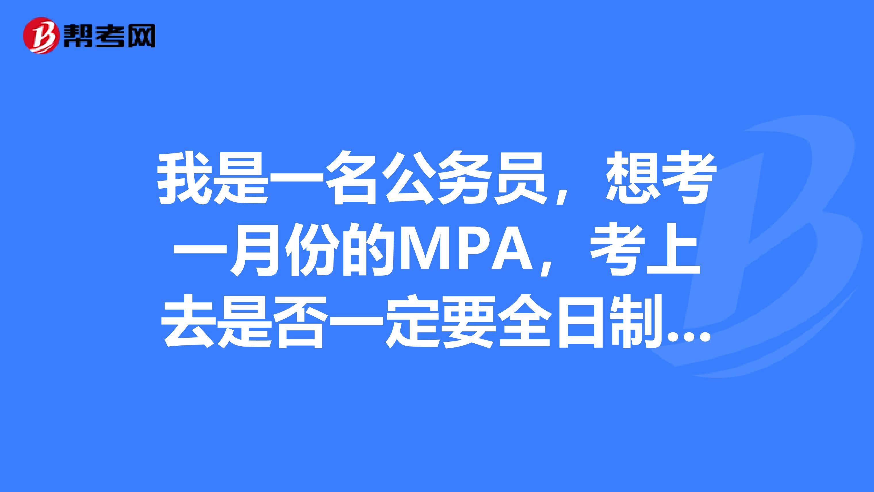 我是一名公务员,想考一月份的MPA,考上去是否一定要全日制学习?
