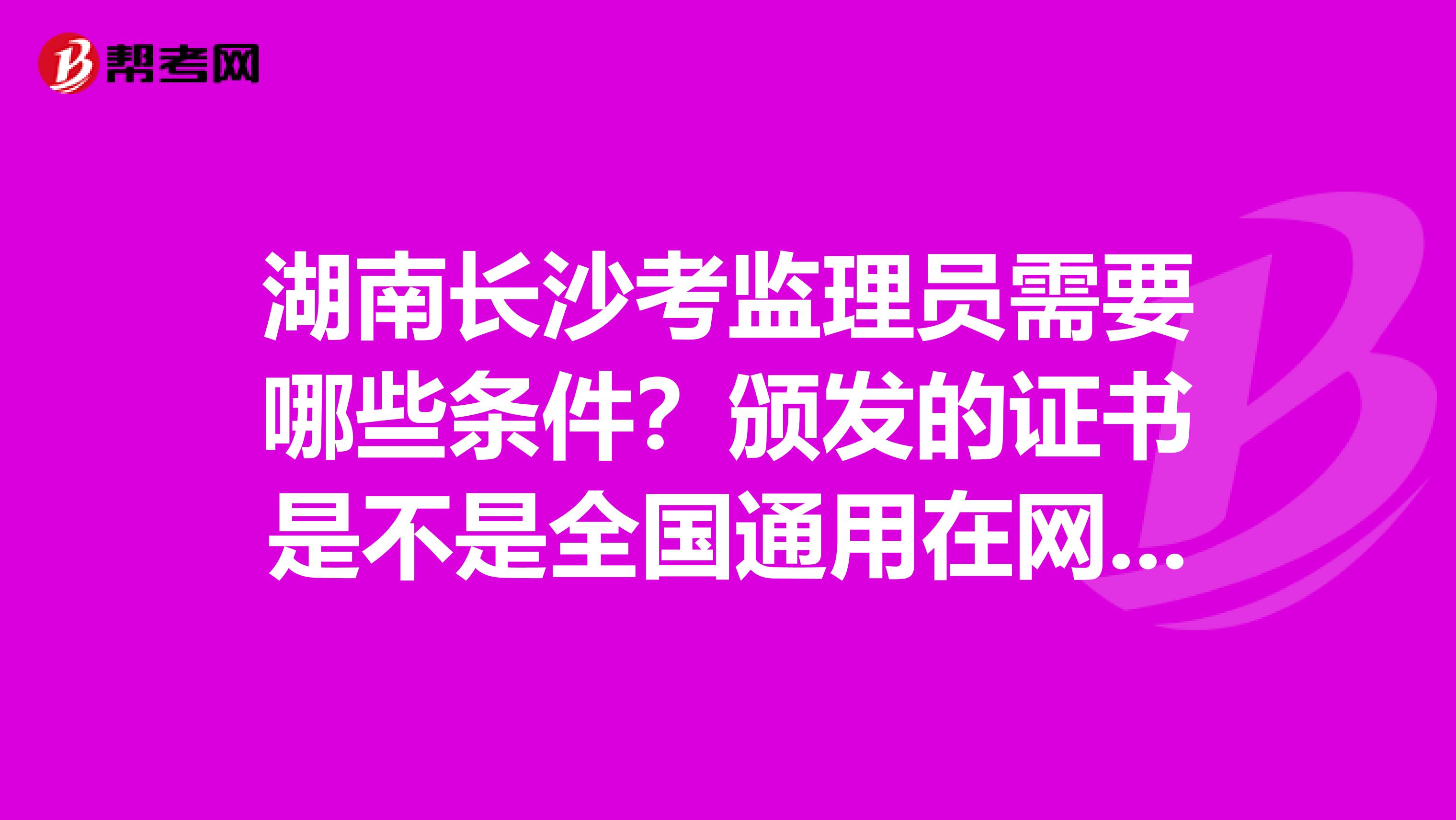 湖南长沙考监理员需要哪些条件?颁发的证书是不是全国通用在网上可以查询的?每年的考试时间