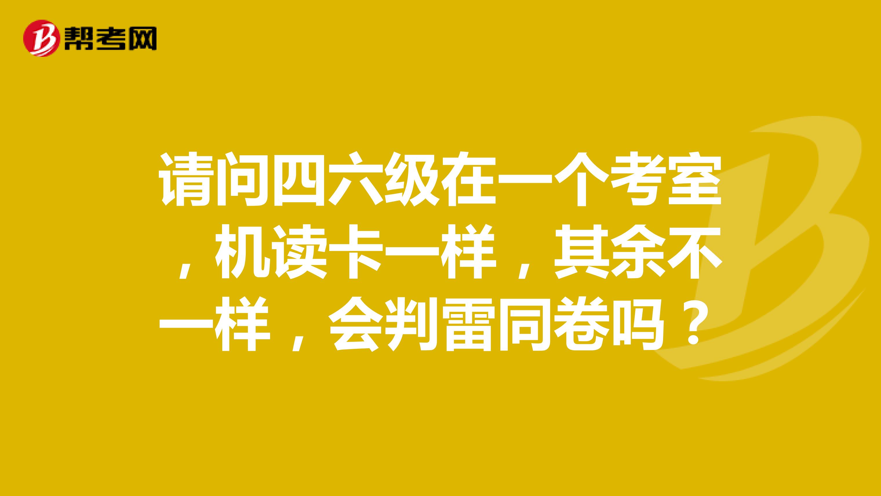 请问四六级在一个考室,机读卡一样,其余不一样,会判雷同卷吗?