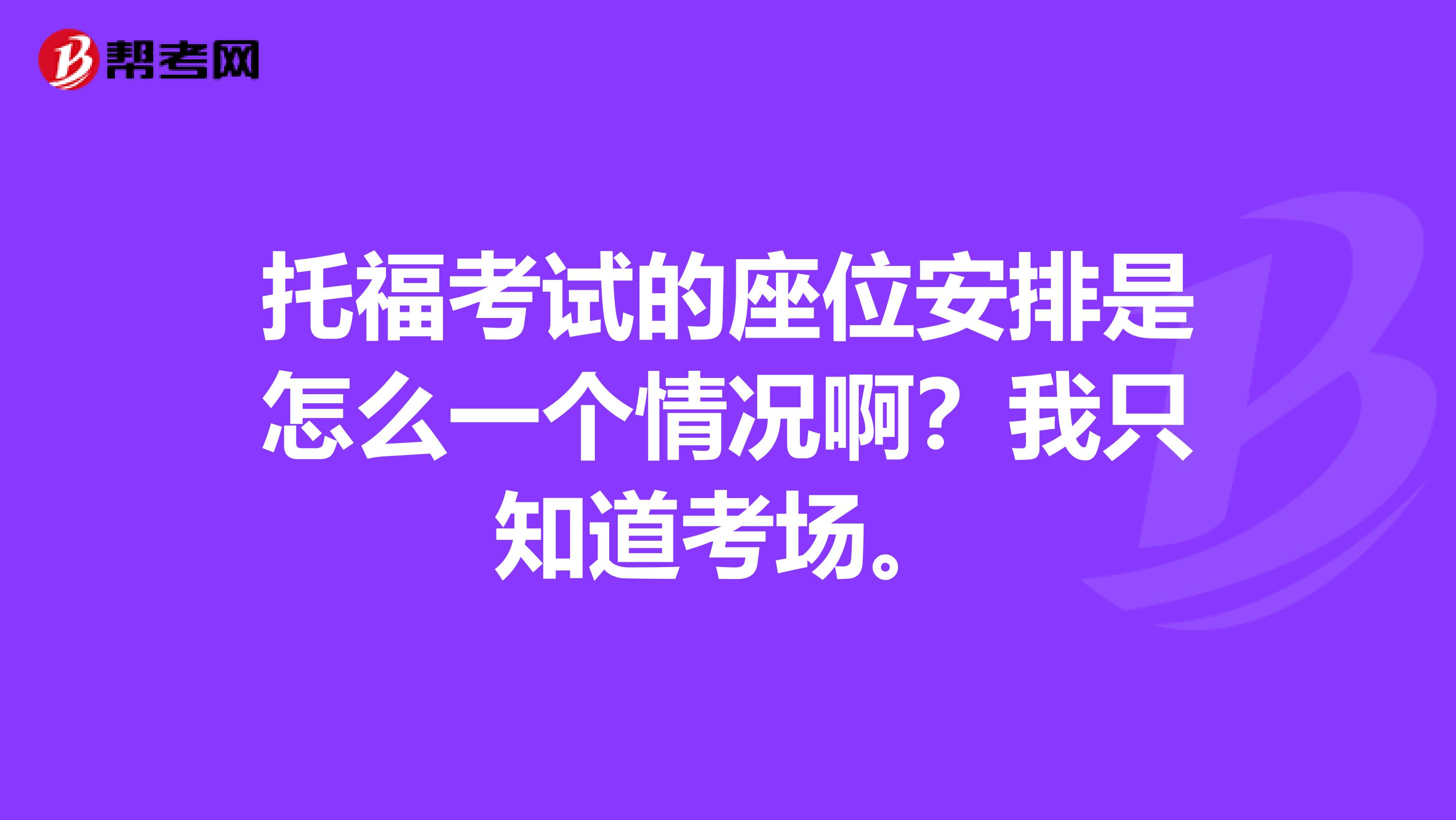 托福考试的座位安排是怎么一个情况啊？我只知道考场。