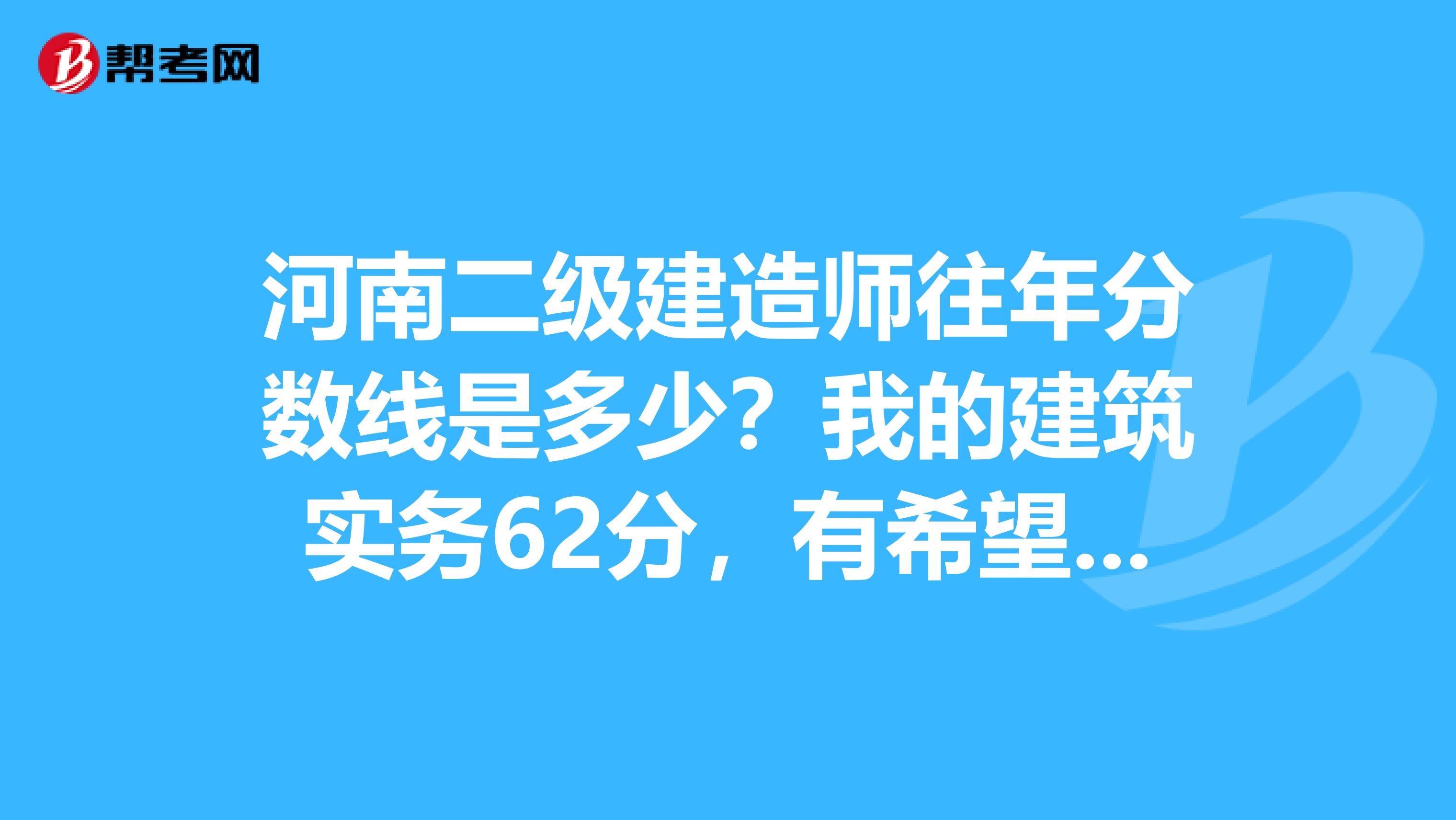 河南二级建造师往年分数线是多少？我的建筑实务62分，有希望过不？