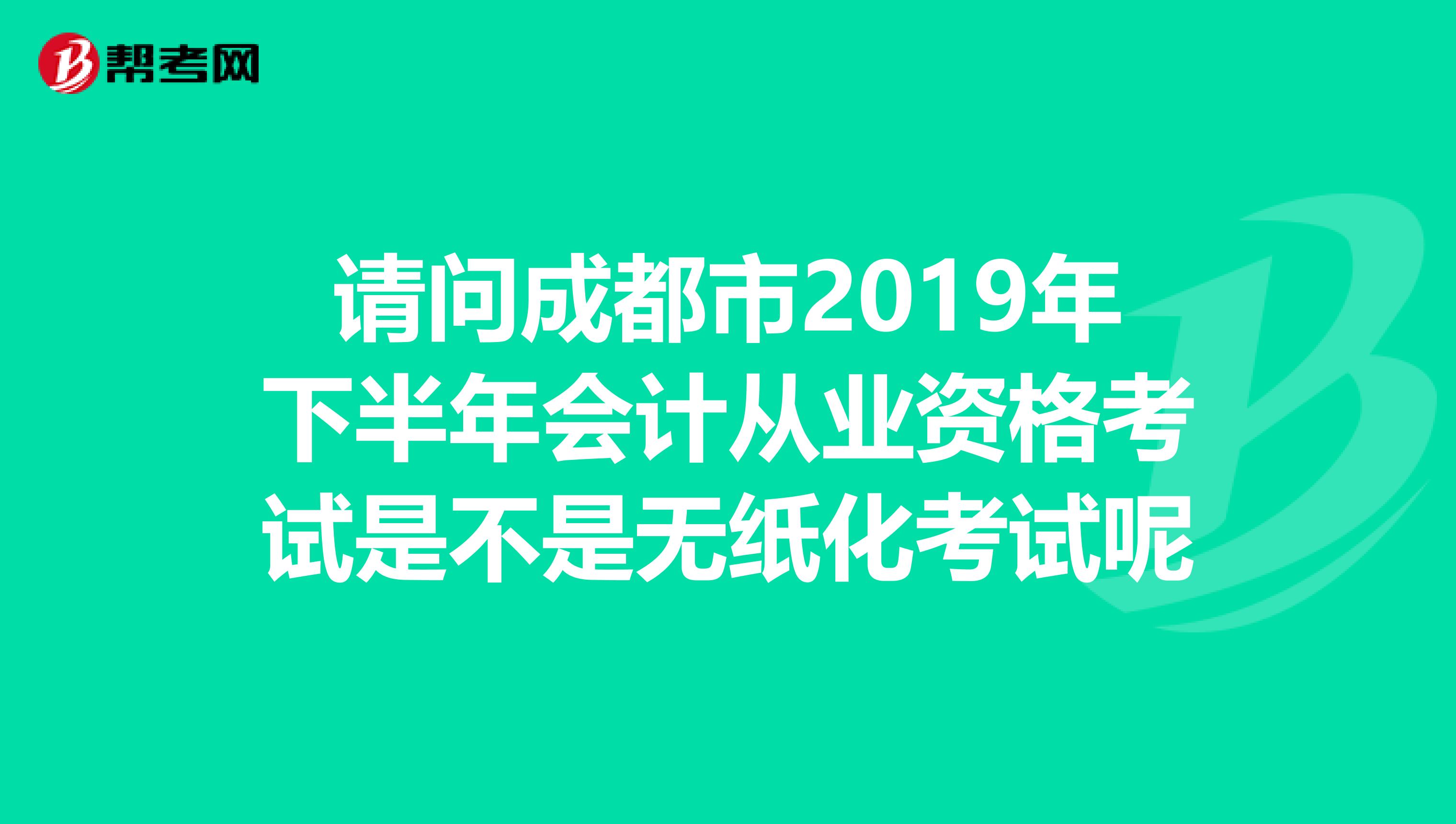 请问成都市2019年下半年会计从业资格考试是不是无纸化考试呢