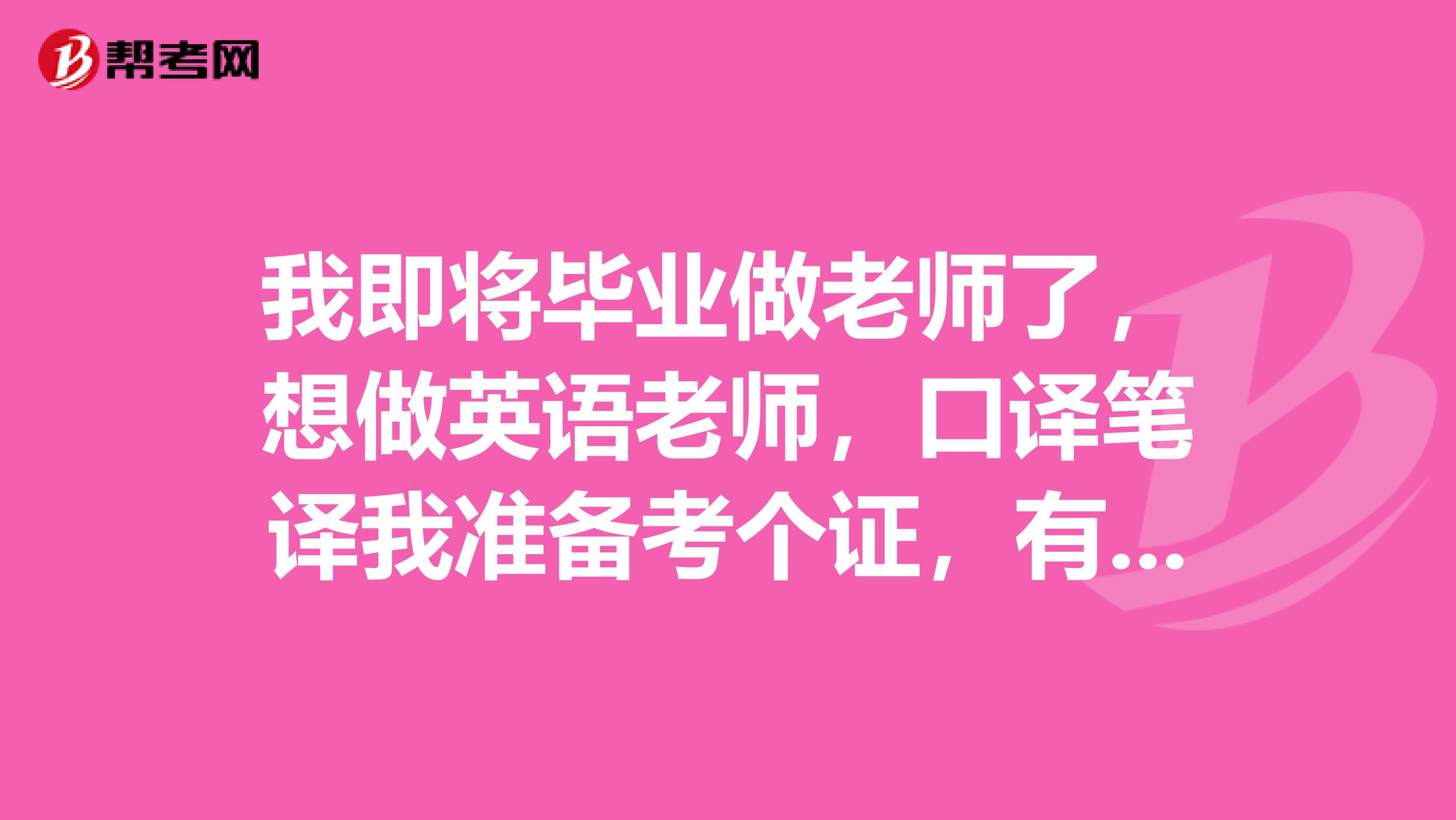 我即将毕业做老师了,想做英语老师,口译笔译我准备考个证,有什么信息告诉我的吗?