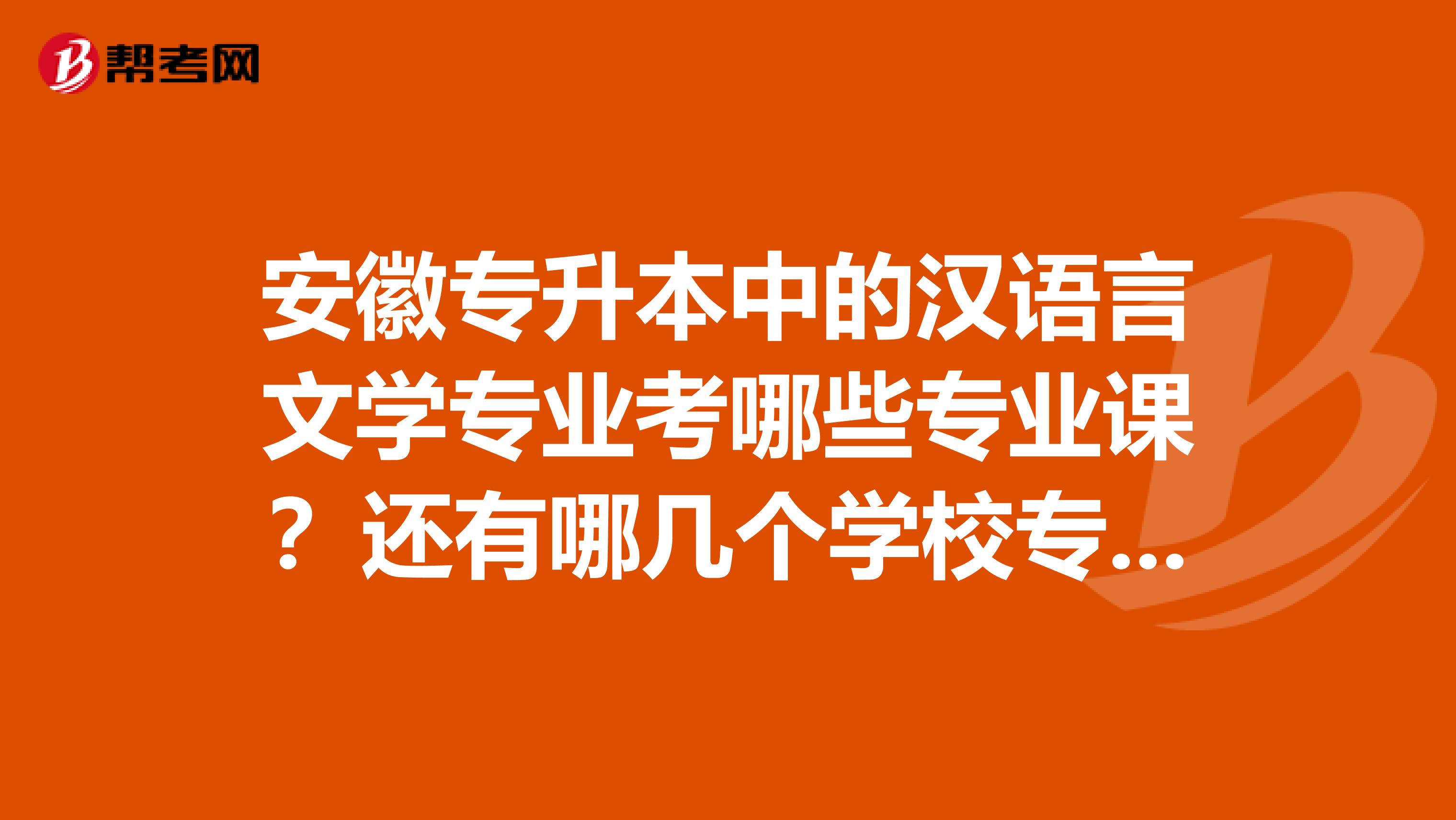 安徽专升本中的汉语言文学专业考哪些专业课？还有哪几个学校专升本，帮忙列出参考答案，谢了