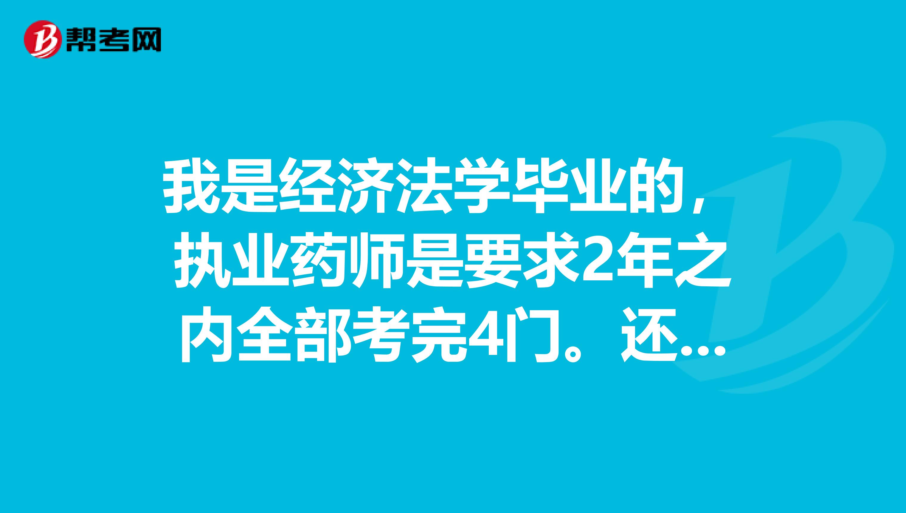 我是经济法学毕业的，执业药师是要求2年之内全部考完4门。还是连续两年考完四门啊？是循环两吗？