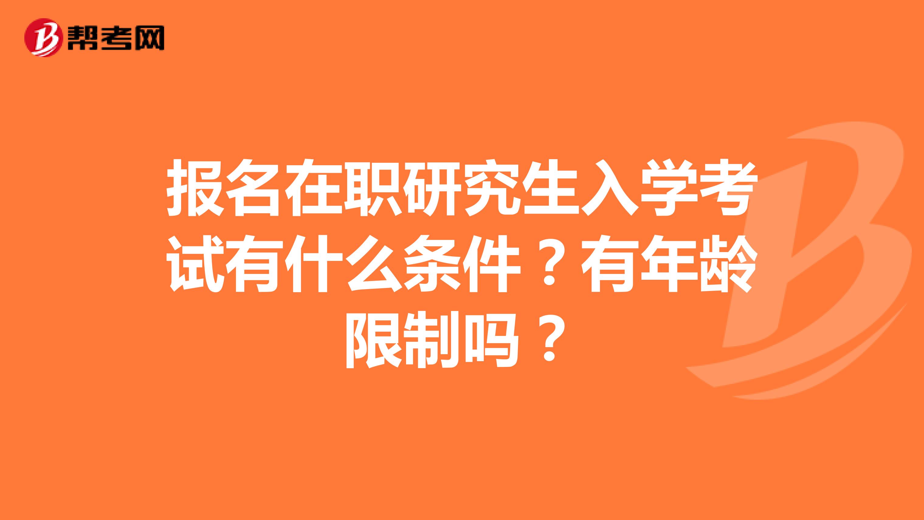 报名在职研究生入学考试有什么条件？有年龄限制吗？