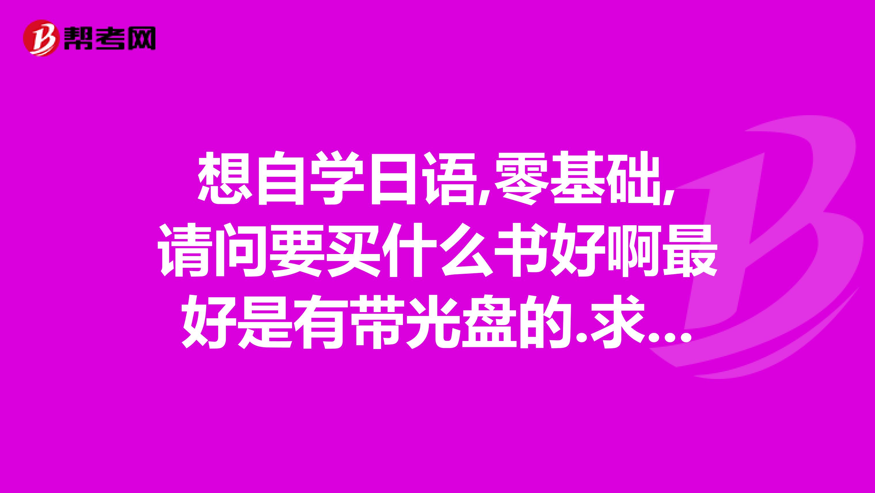 想自学日语,零基础,请问要买什么书好啊最好是有带光盘的.求解答.