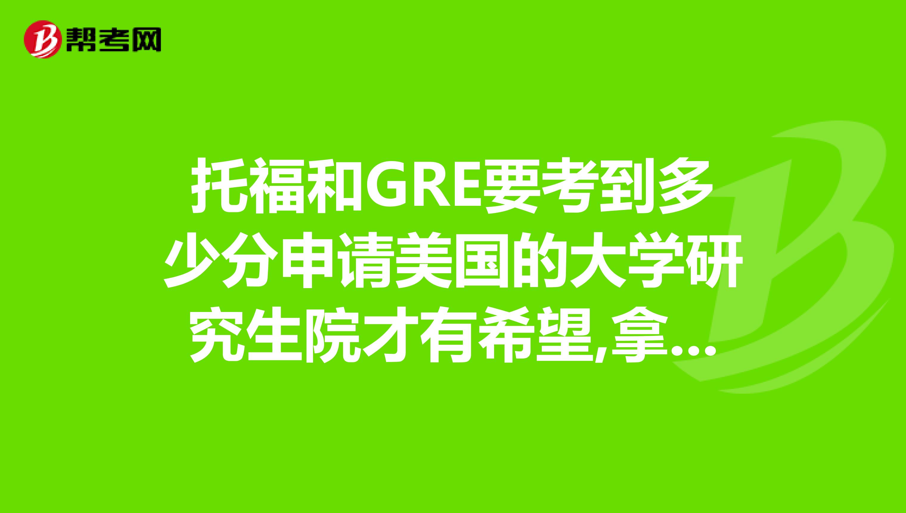 托福和GRE要考到多少分申请美国的大学研究生院才有希望,拿到奖学金还需要资金担保吗