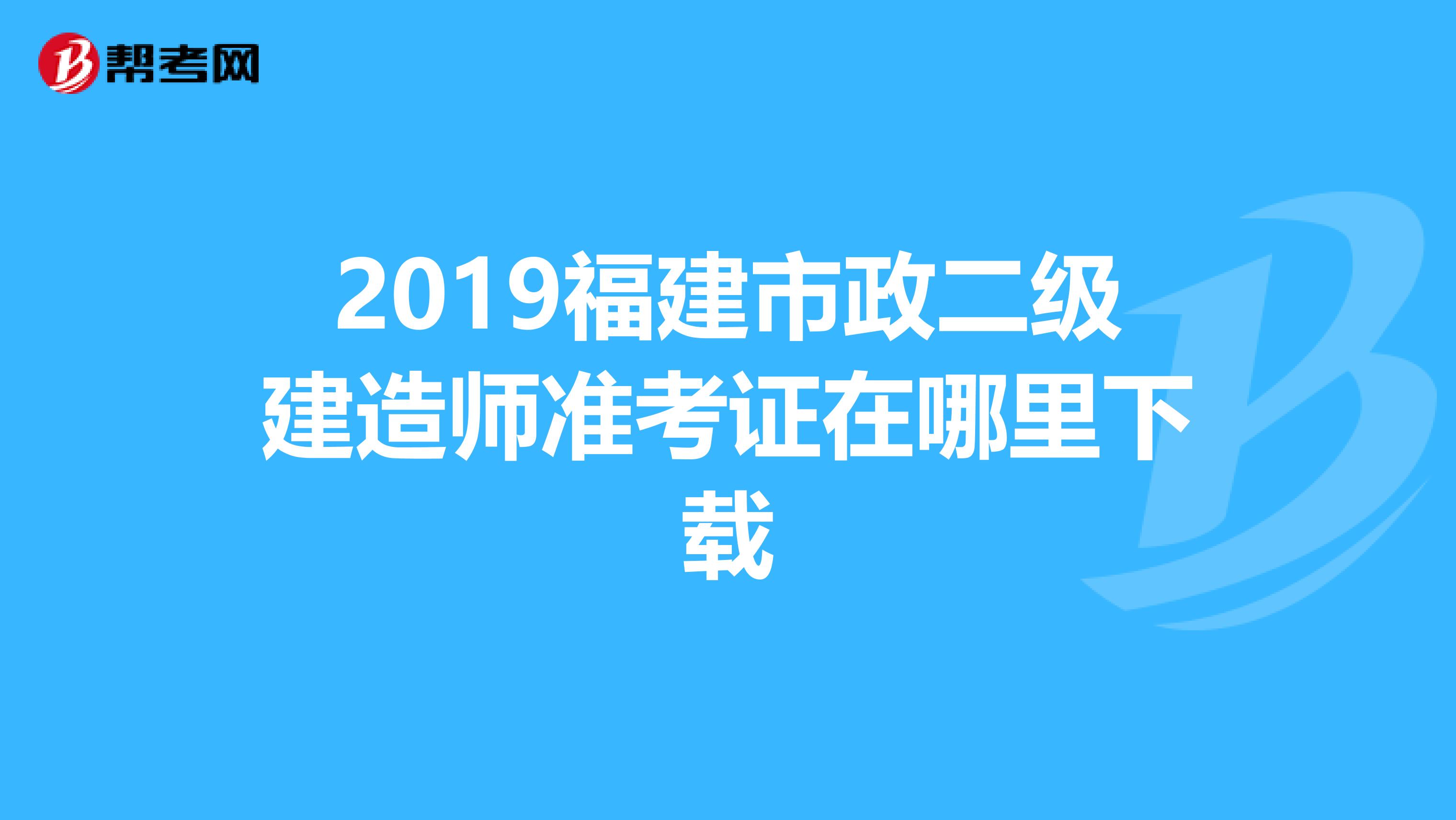 2019福建市政二级建造师准考证在哪里下载