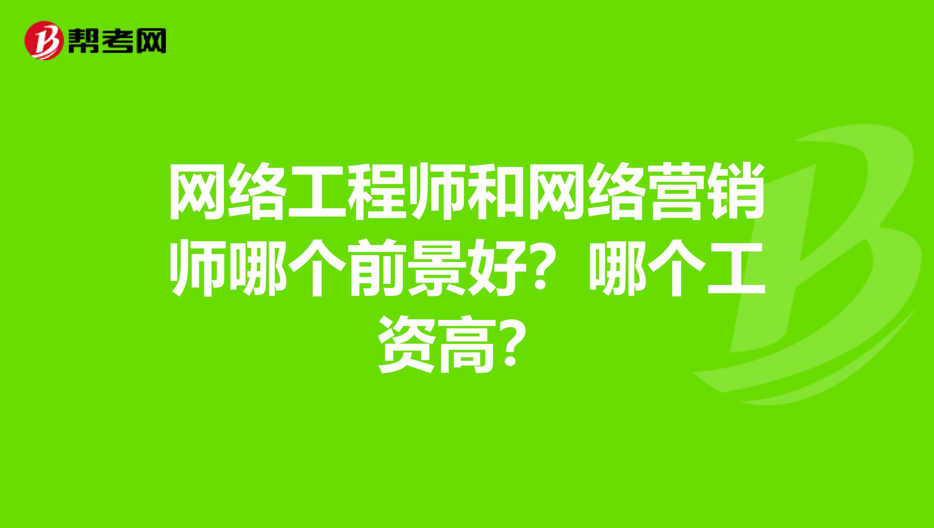网络工程师和网络营销师哪个前景好？哪个工资高？