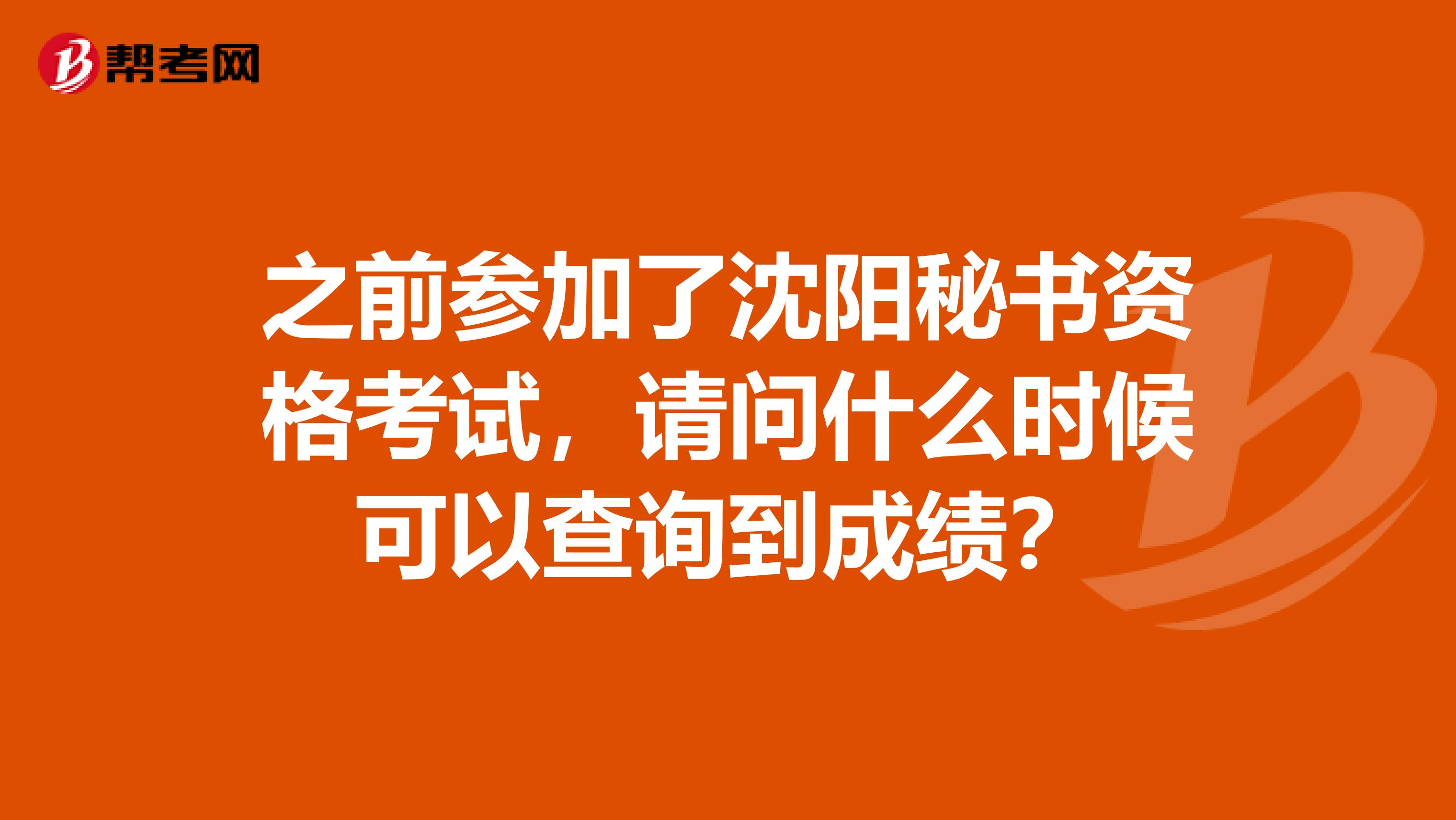 之前参加了沈阳秘书资格考试，请问什么时候可以查询到成绩？