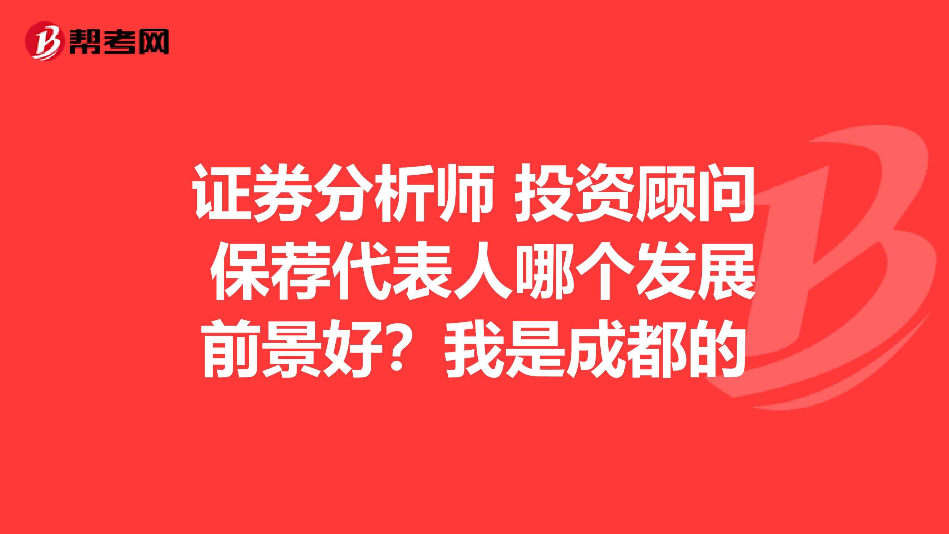 证券分析师 投资顾问 保荐代表人哪个发展前景好？我是成都的