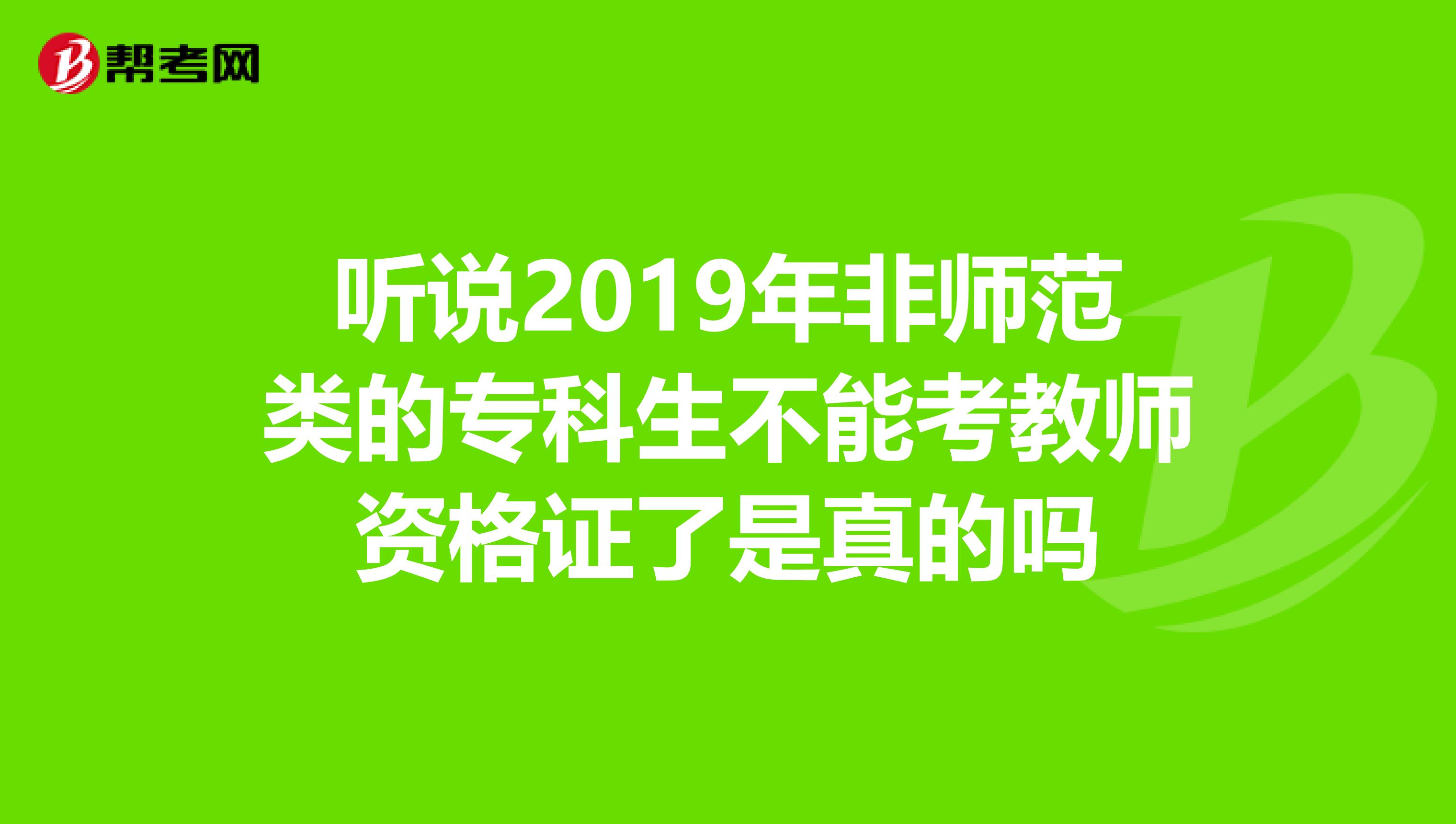 听说2019年非师范类的专科生不能考教师资格证了是真的吗