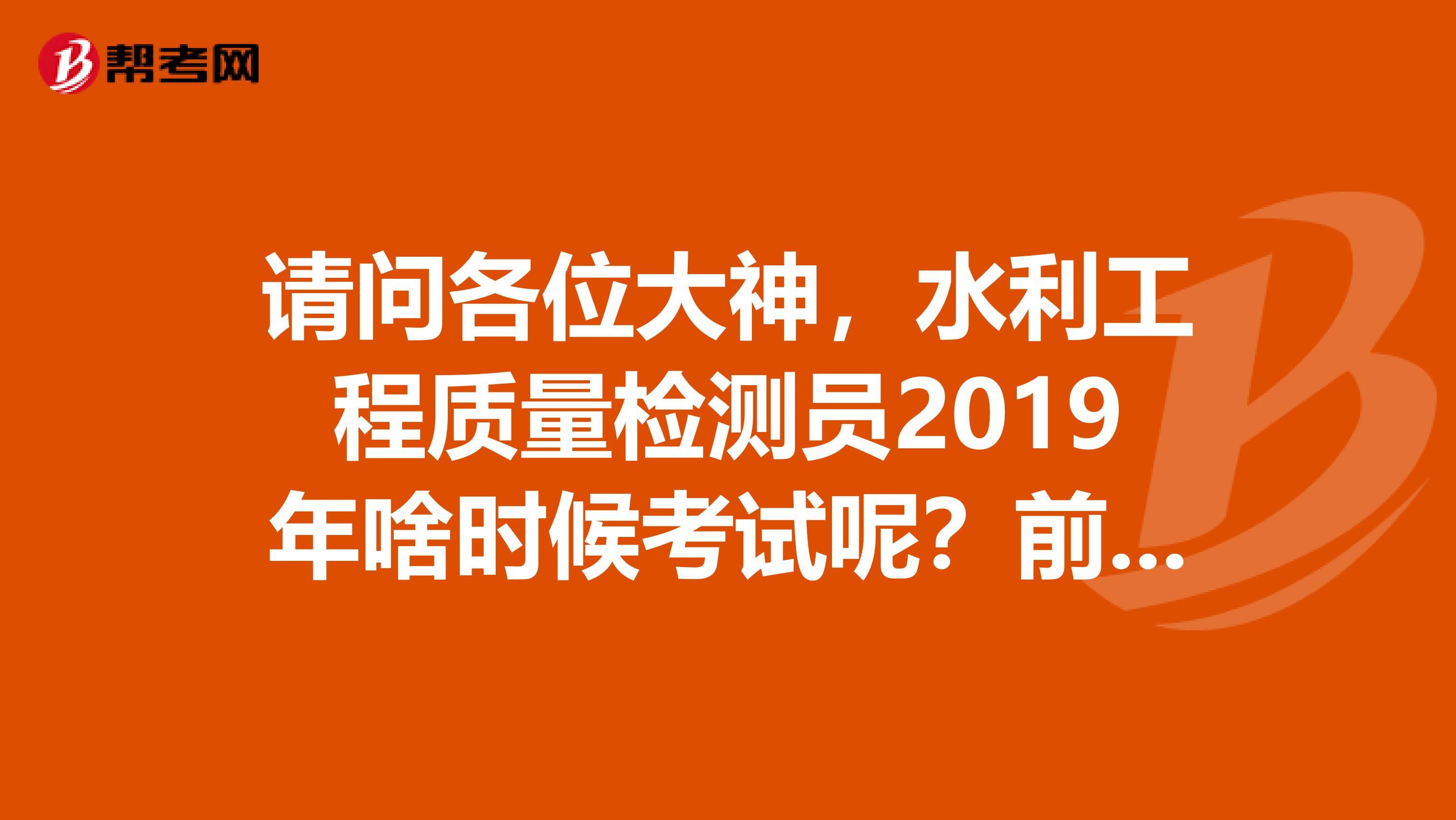 请问各位大神,水利工程质量检测员2019年啥时候考试呢?前几年是什么时间考的?