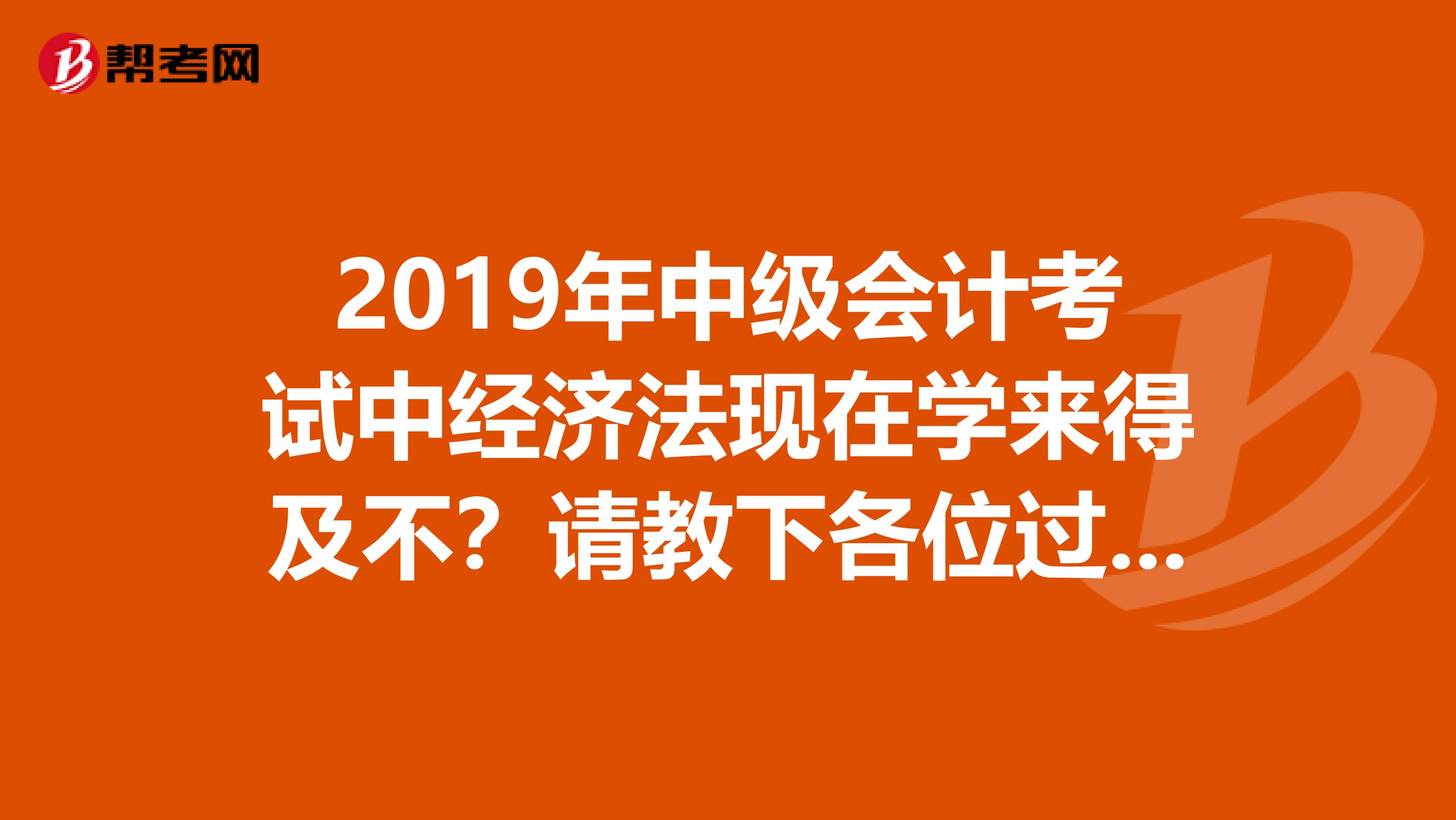 2019年中级会计考试中经济法现在学来得及不?请教下各位过来人。多谢