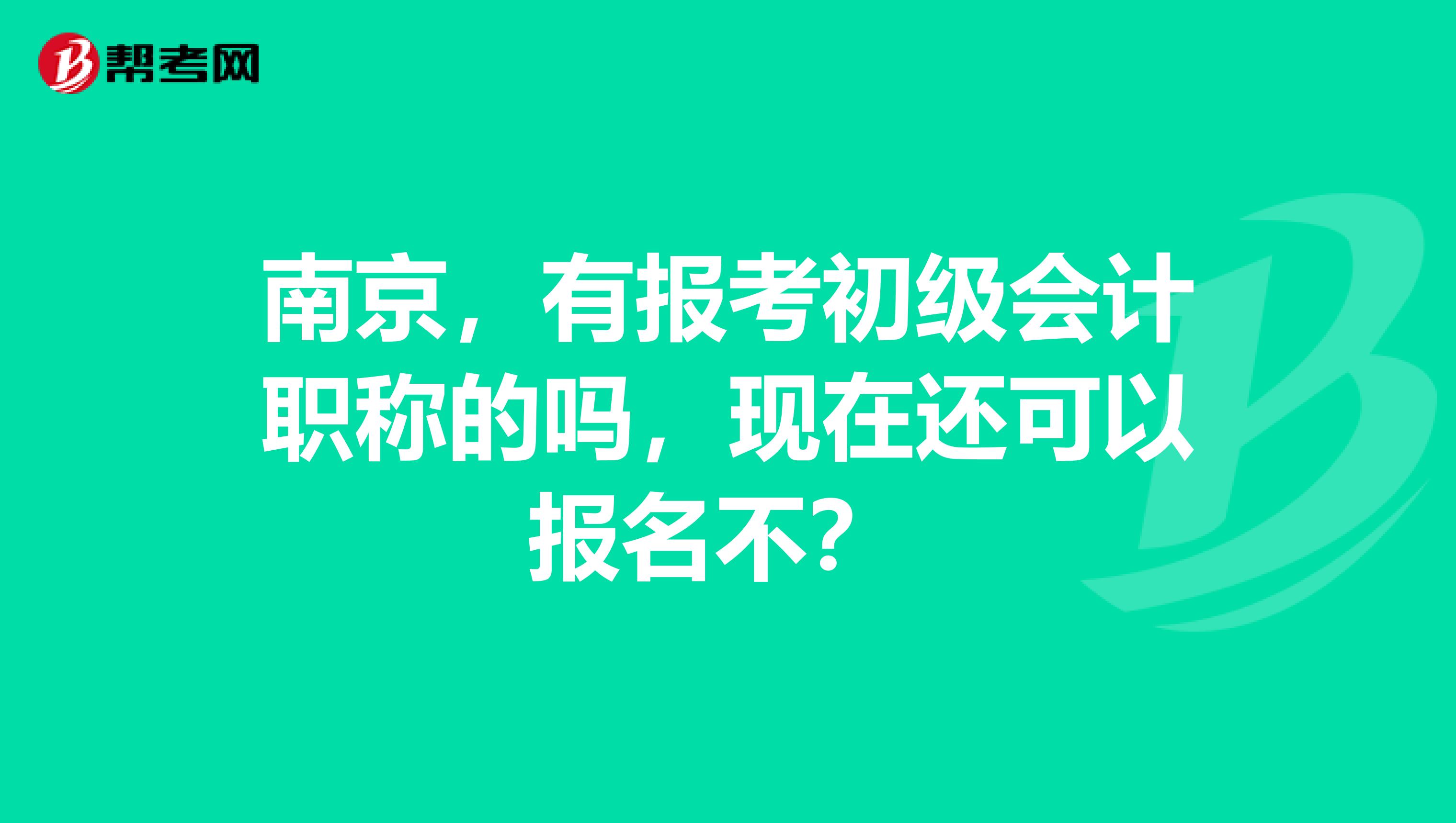 南京，有报考初级会计职称的吗，现在还可以报名不？ 