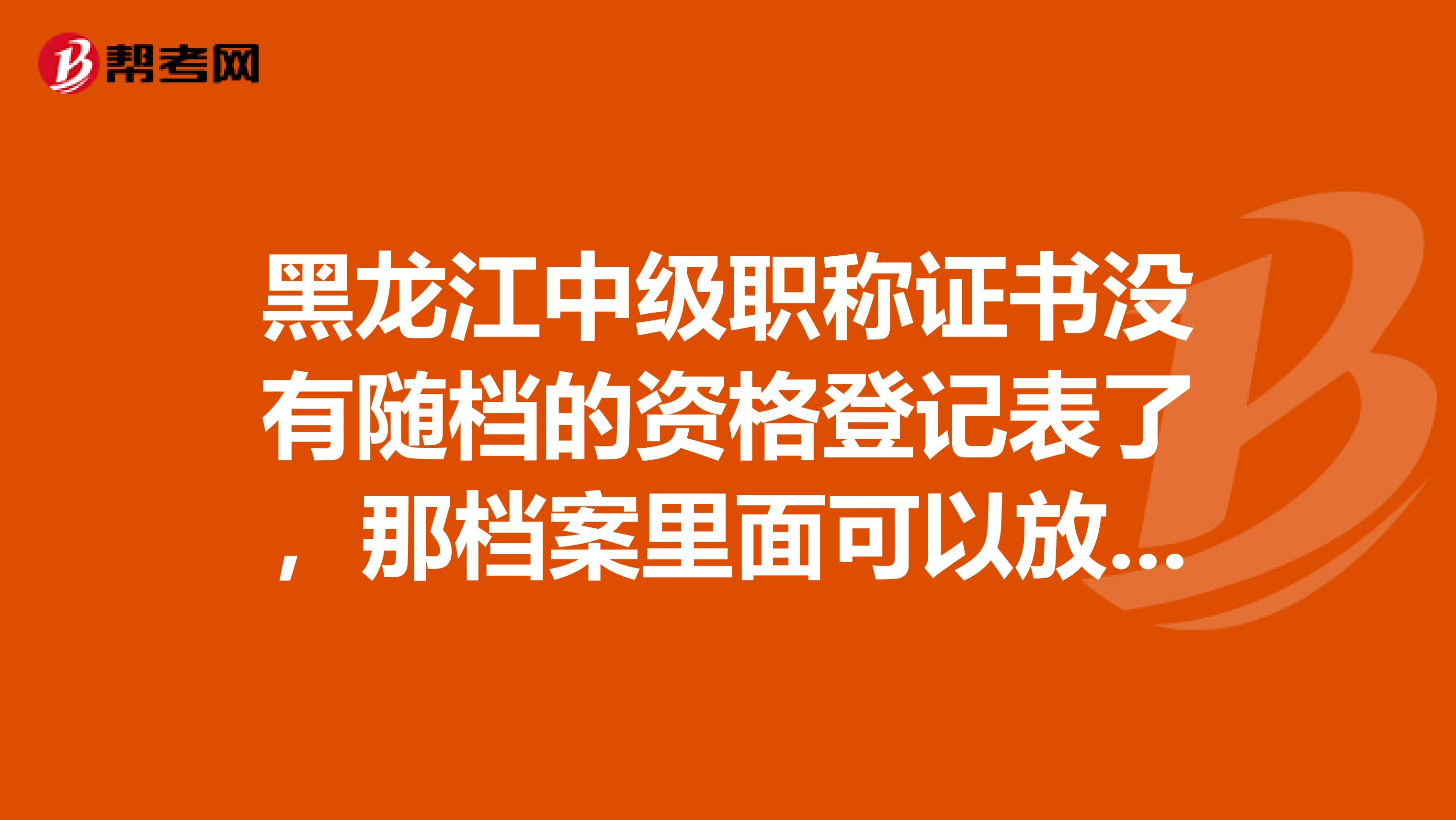 黑龙江中级职称证书没有随档的资格登记表了，那档案里面可以放什么