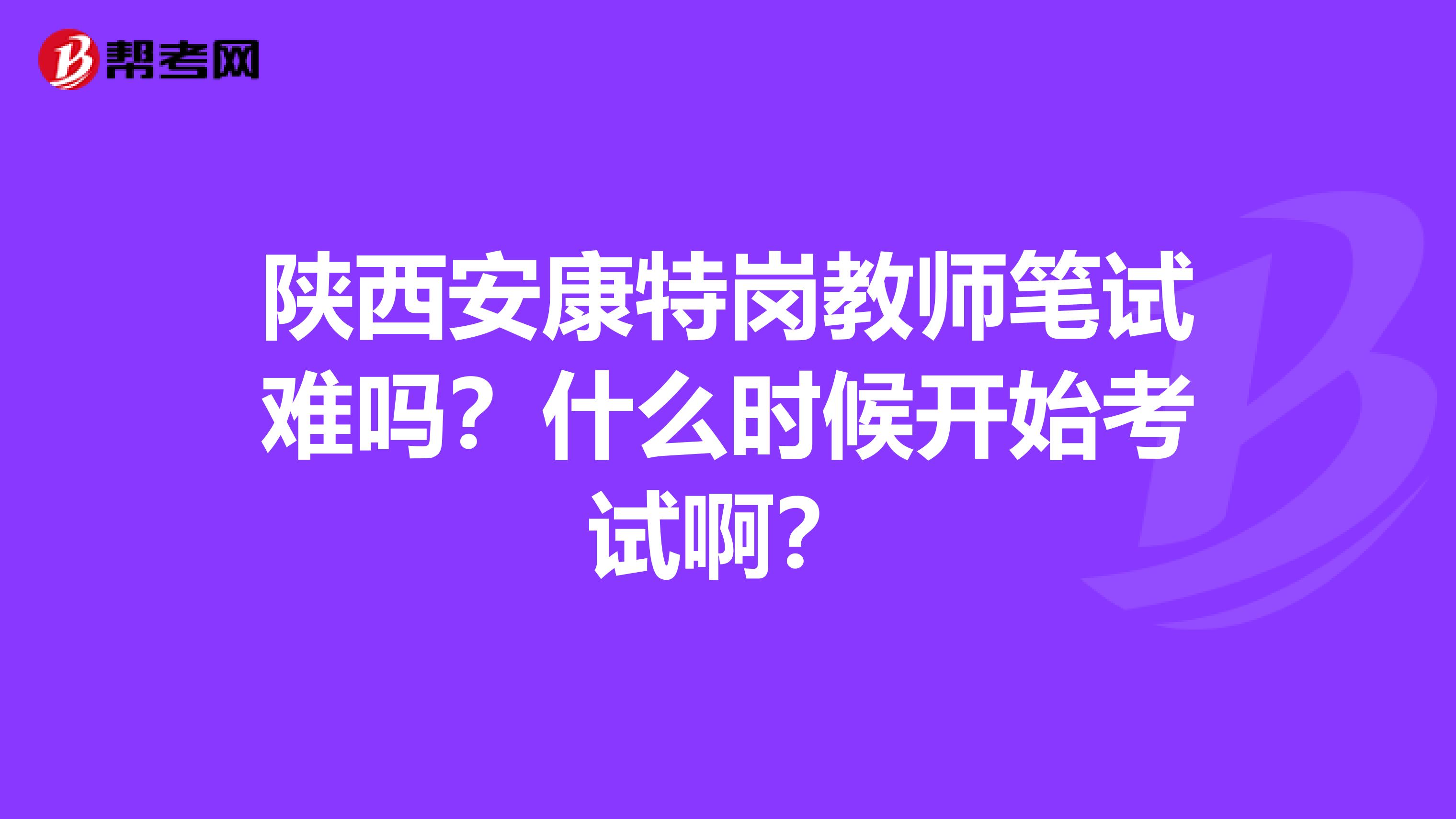 陕西安康特岗教师笔试难吗?什么时候开始考试啊?