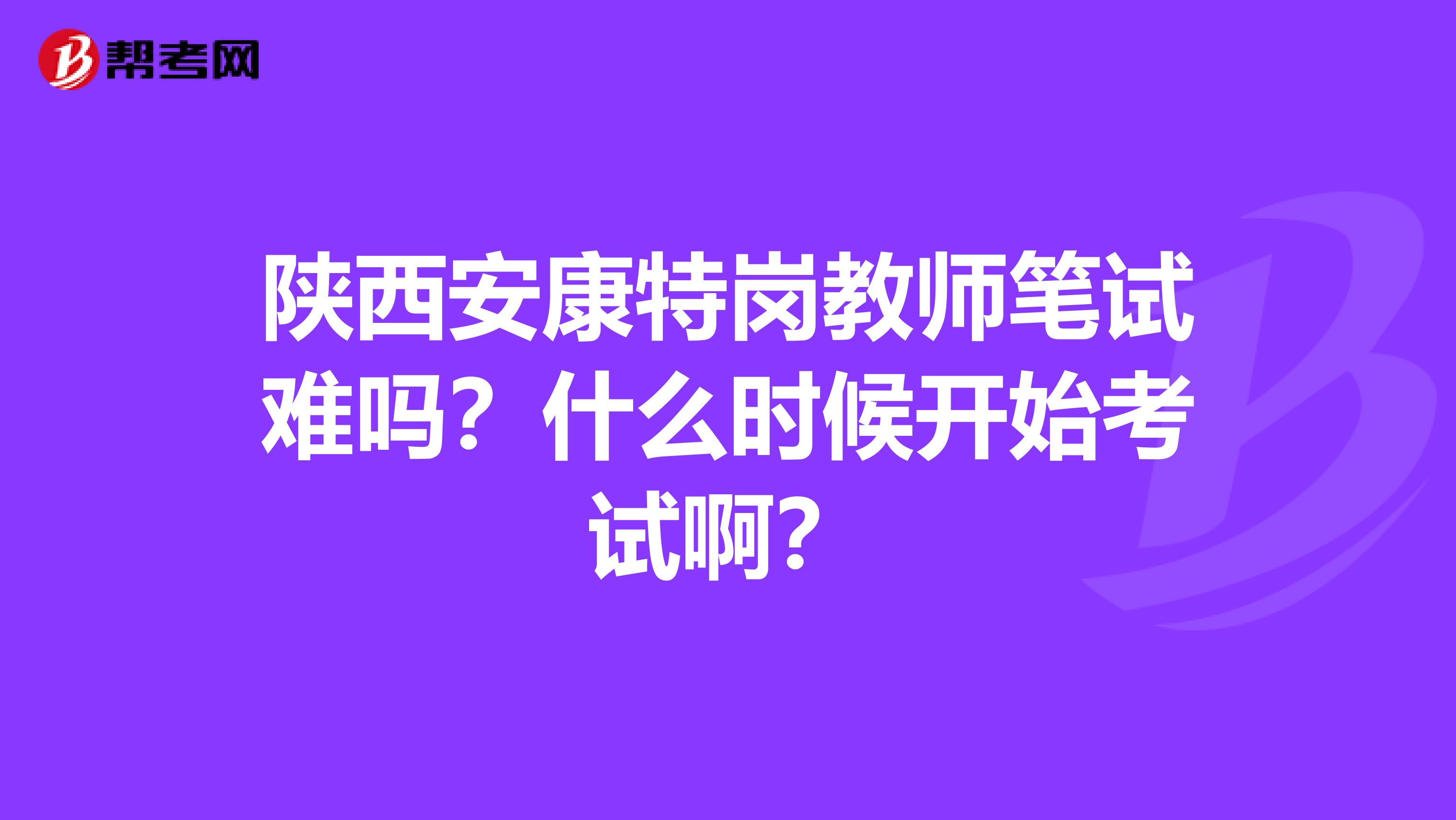 陕西安康特岗教师笔试难吗？什么时候开始考试啊？