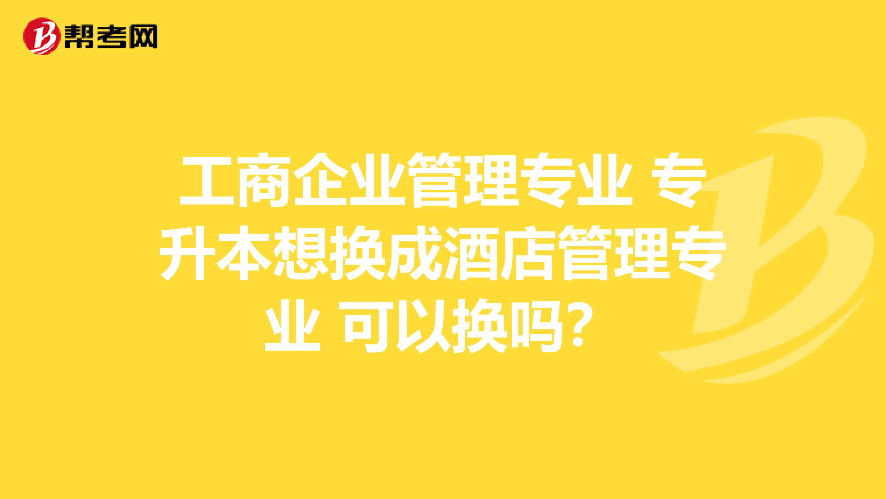 工商企业管理专业 专升本想换成酒店管理专业 可以换吗？
