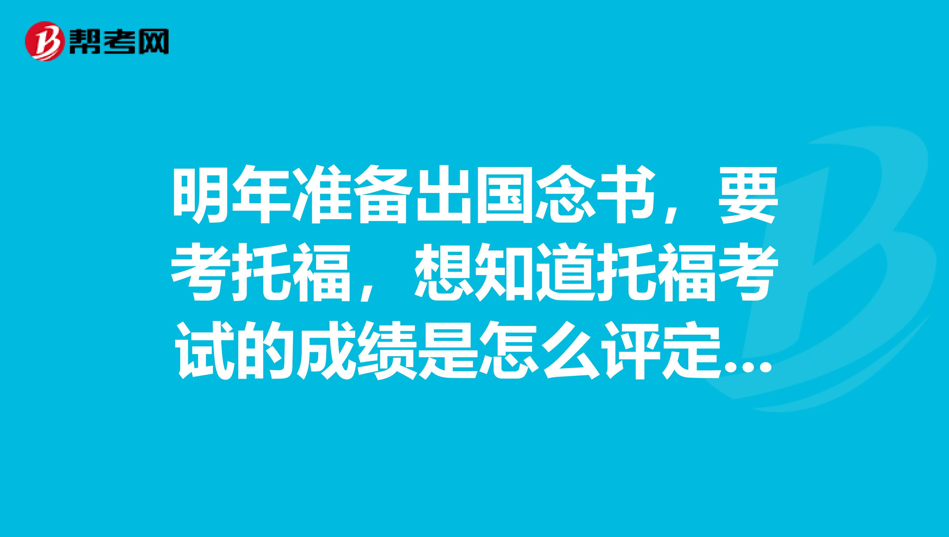 明年准备出国念书,要考托福,想知道托福考试的成绩是怎么评定的?