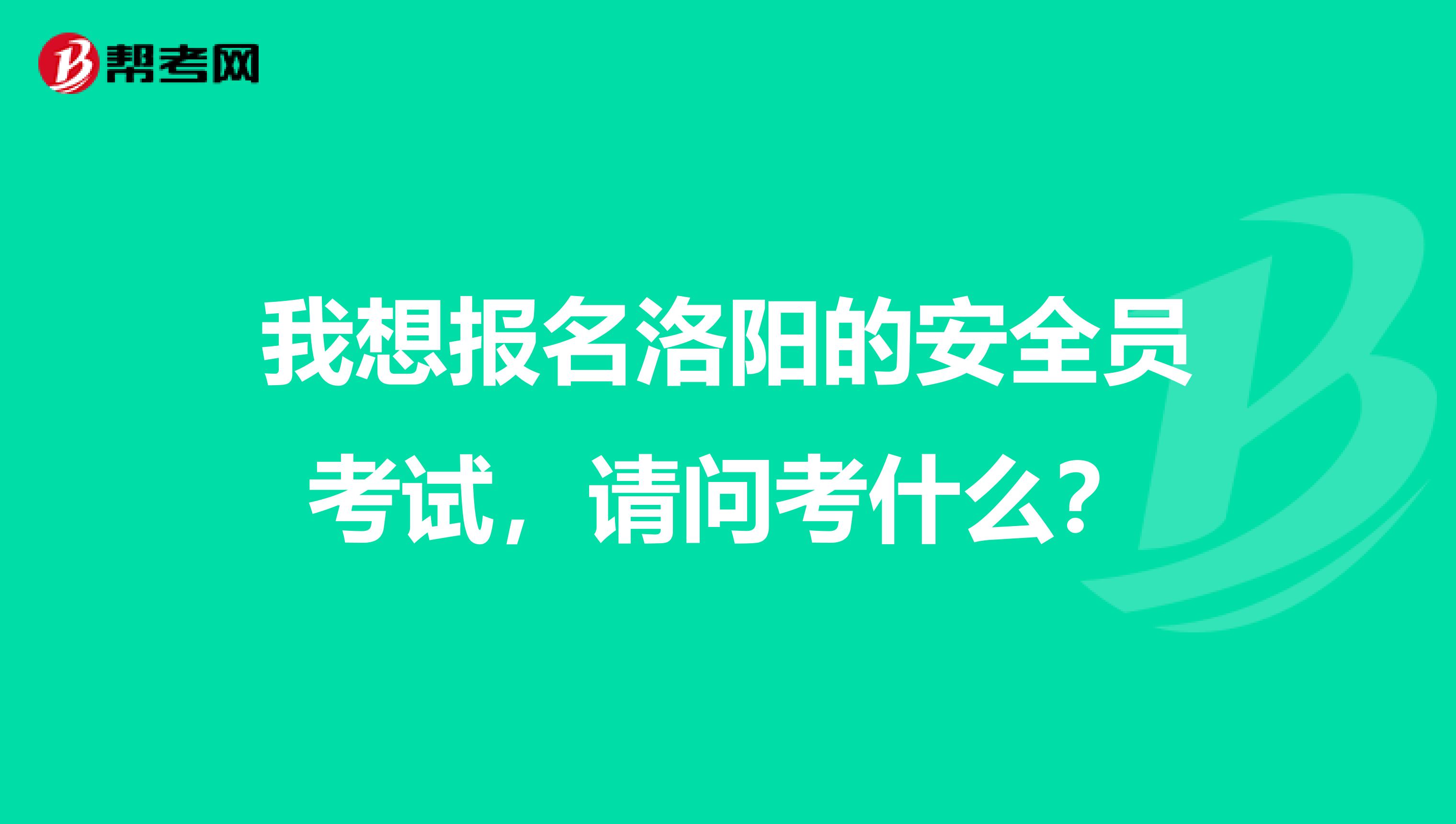 我想报名洛阳的安全员考试,请问考什么?