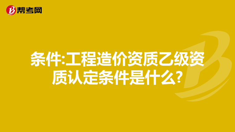 條件:工程造價資質乙級資質認定條件是什么?