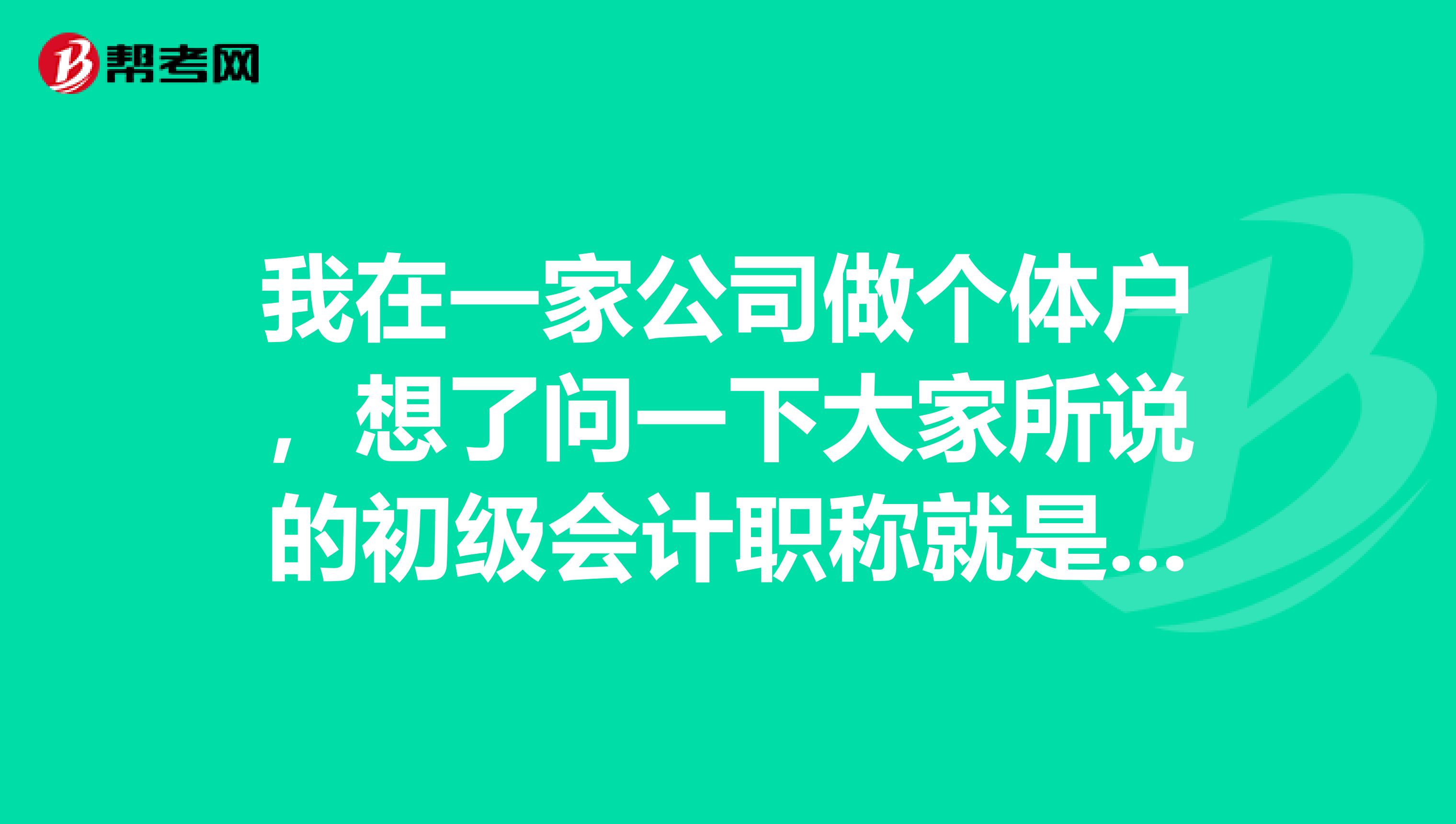 我在一家公司做个体户，想了问一下大家所说的初级会计职称就是助理会计师吗？
