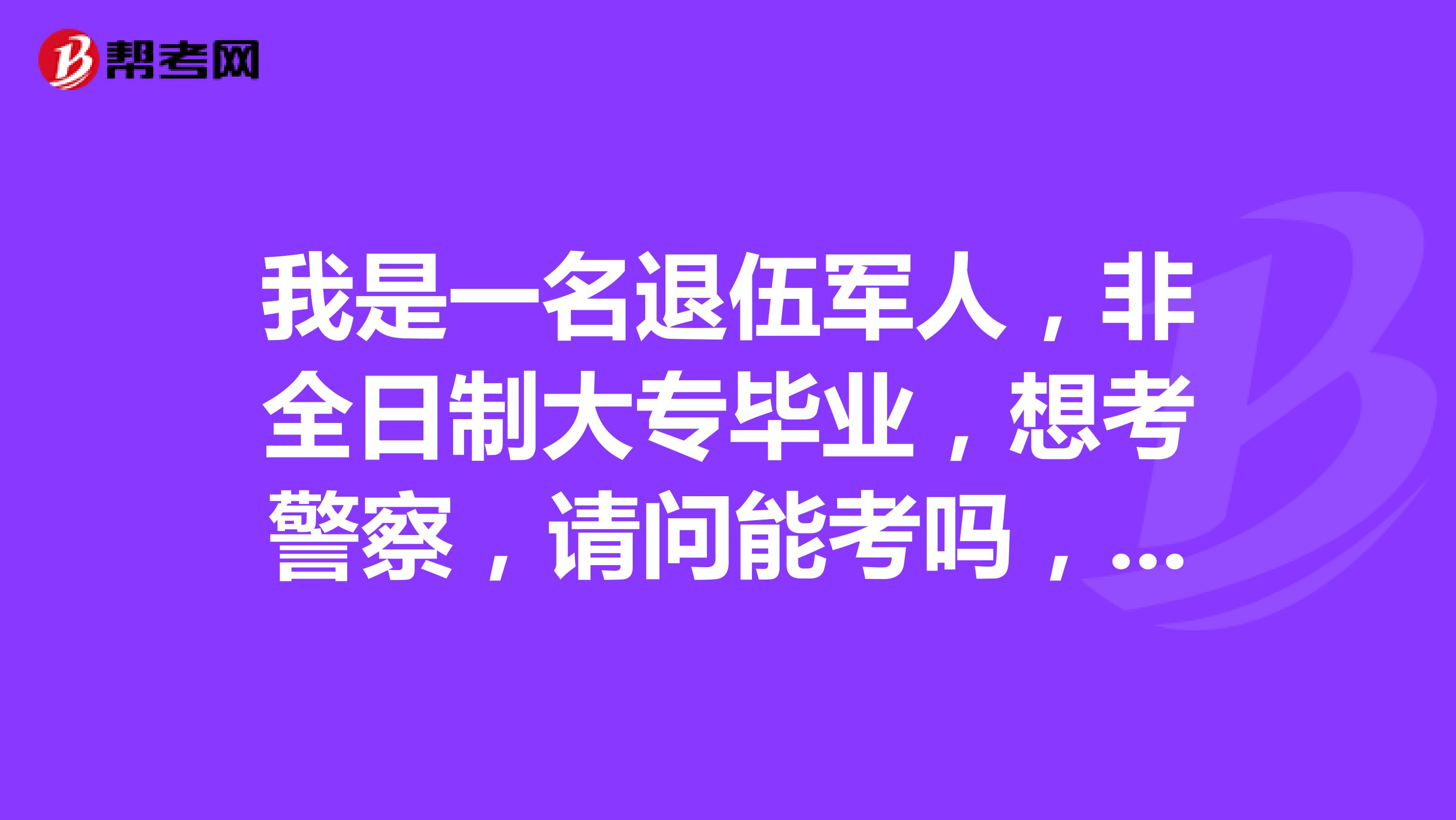 我是一名退伍军人，非全日制大专毕业，想考警察，请问能考吗，有年龄限制吗？