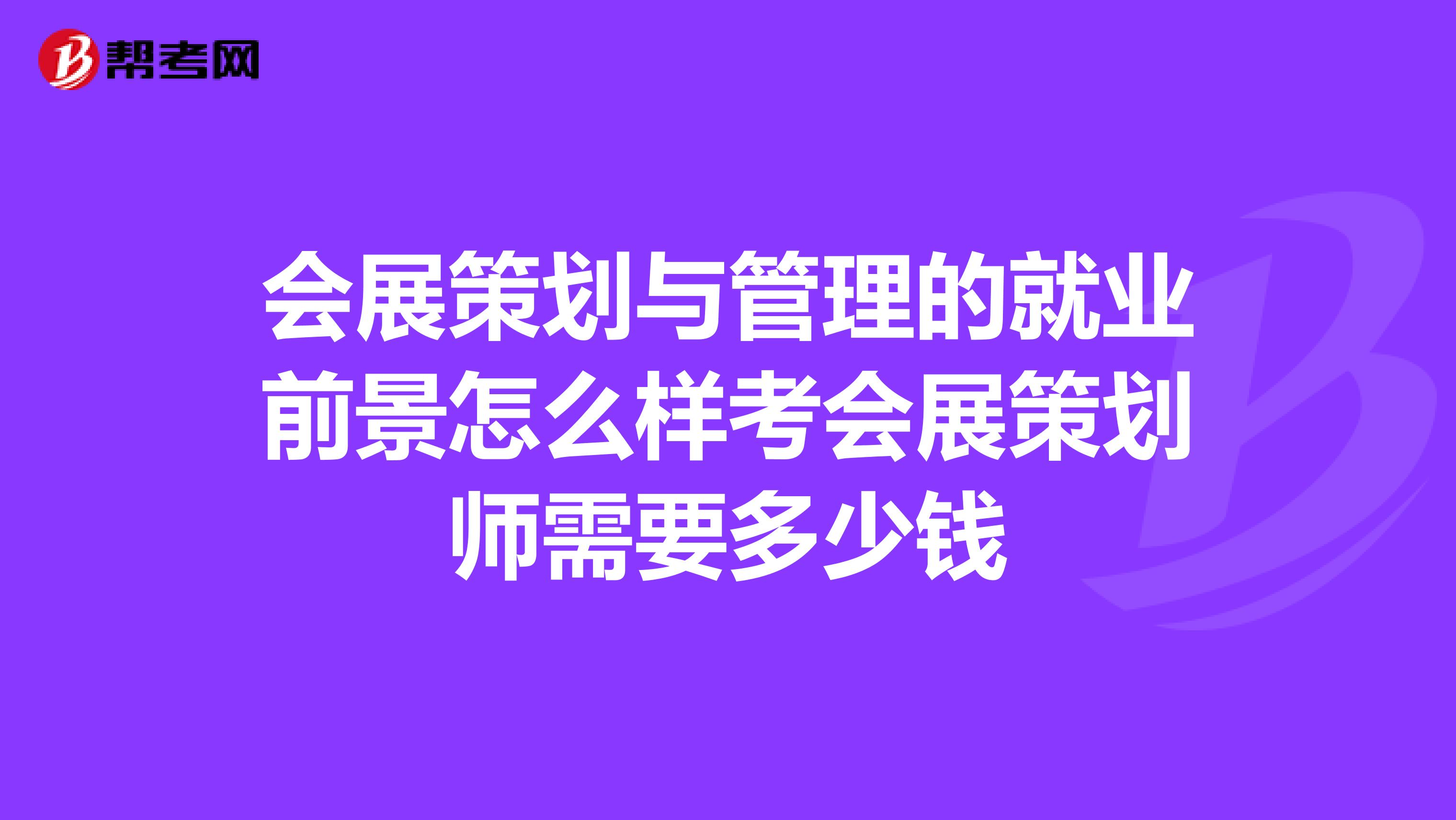 会展策划与管理的就业前景怎么样考会展策划师需要多少钱