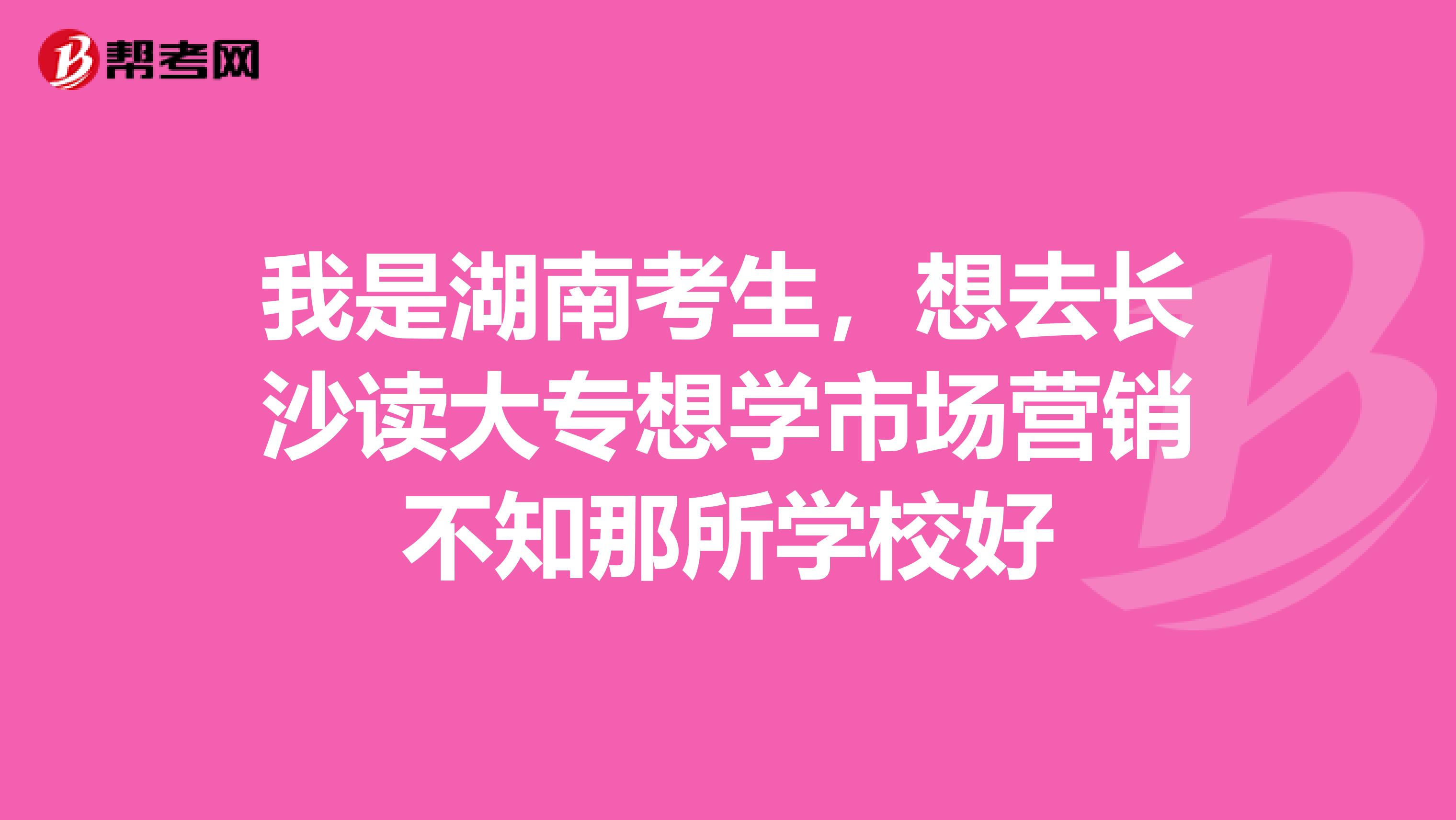 我是湖南考生，想去长沙读大专想学市场营销不知那所学校好