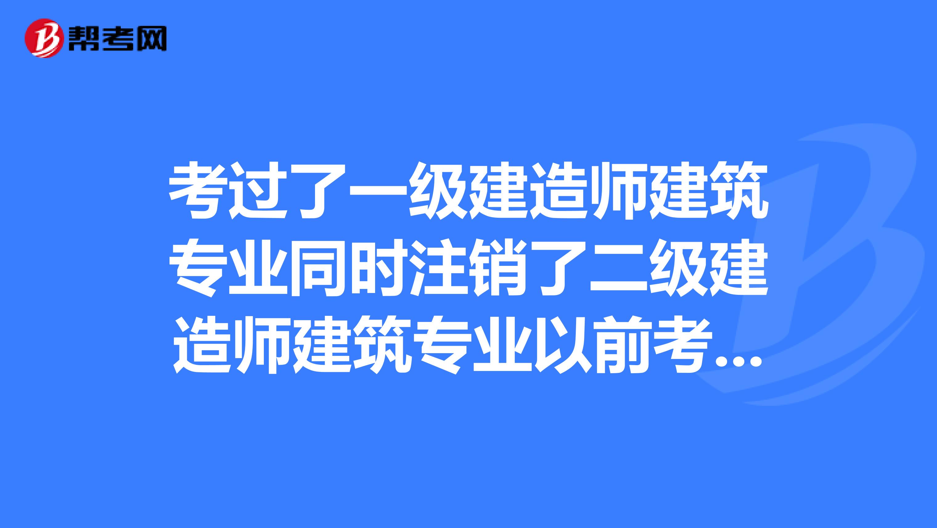 考过了一级建造师建筑专业同时注销了二级建造师建筑专业以前考得那现在还能增项二级市政吗?