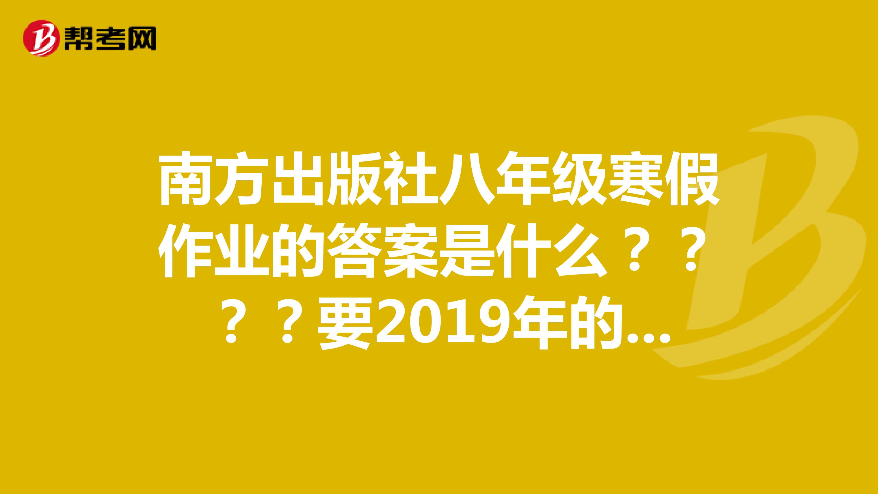 南方出版社八年級寒假作業的答案是什么？？？？要2019年的。封面是兩個雪人靠在一起的。