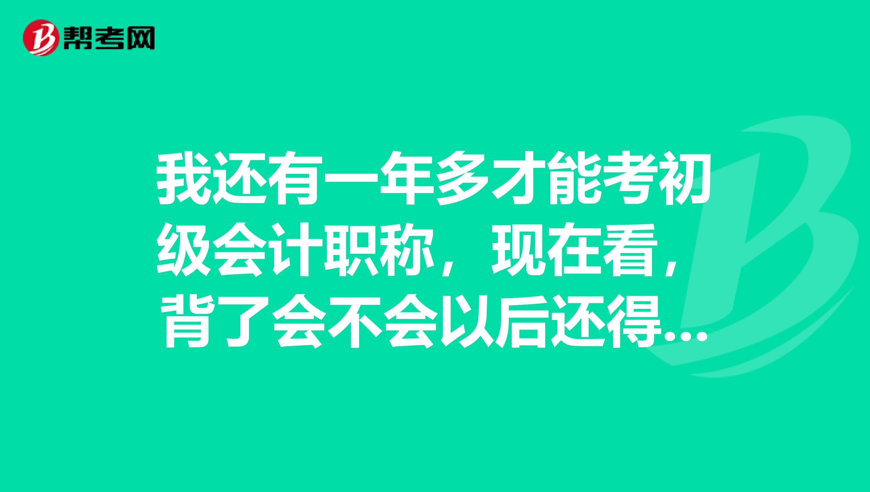 我还有一年多才能考初级会计职称,现在看,背了会不会以后还得重新背?有没有更好的学习方法?
