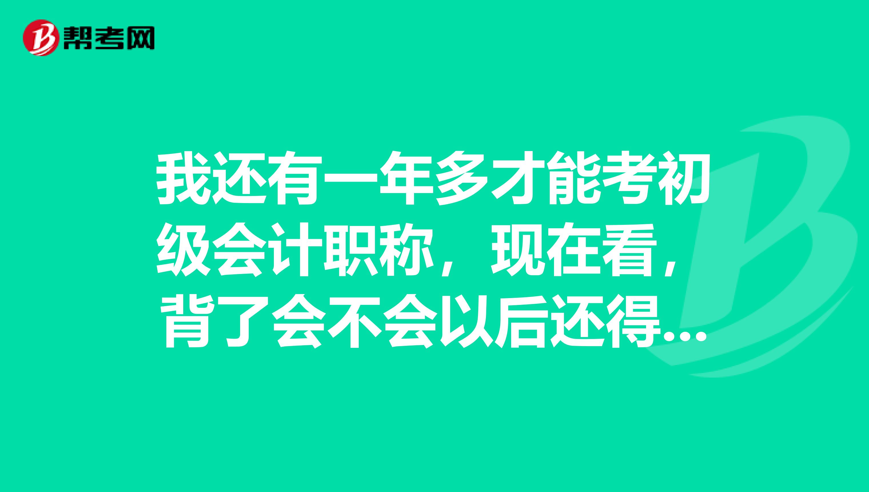 我还有一年多才能考初级会计职称，现在看，背了会不会以后还得重新背？有没有更好的学习方法？