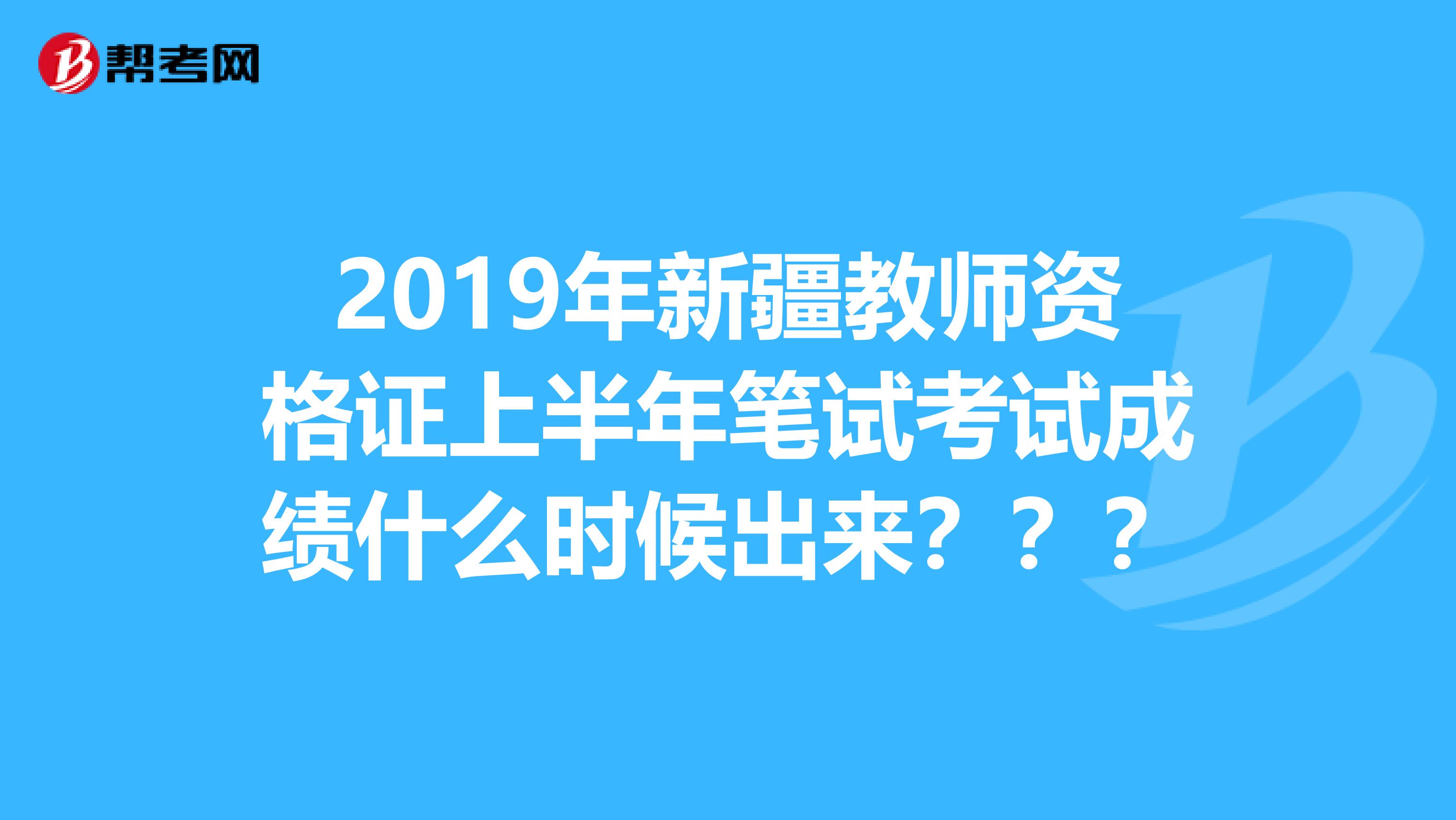 2019年新疆教师资格证上半年笔试考试成绩什么时候出来？？？